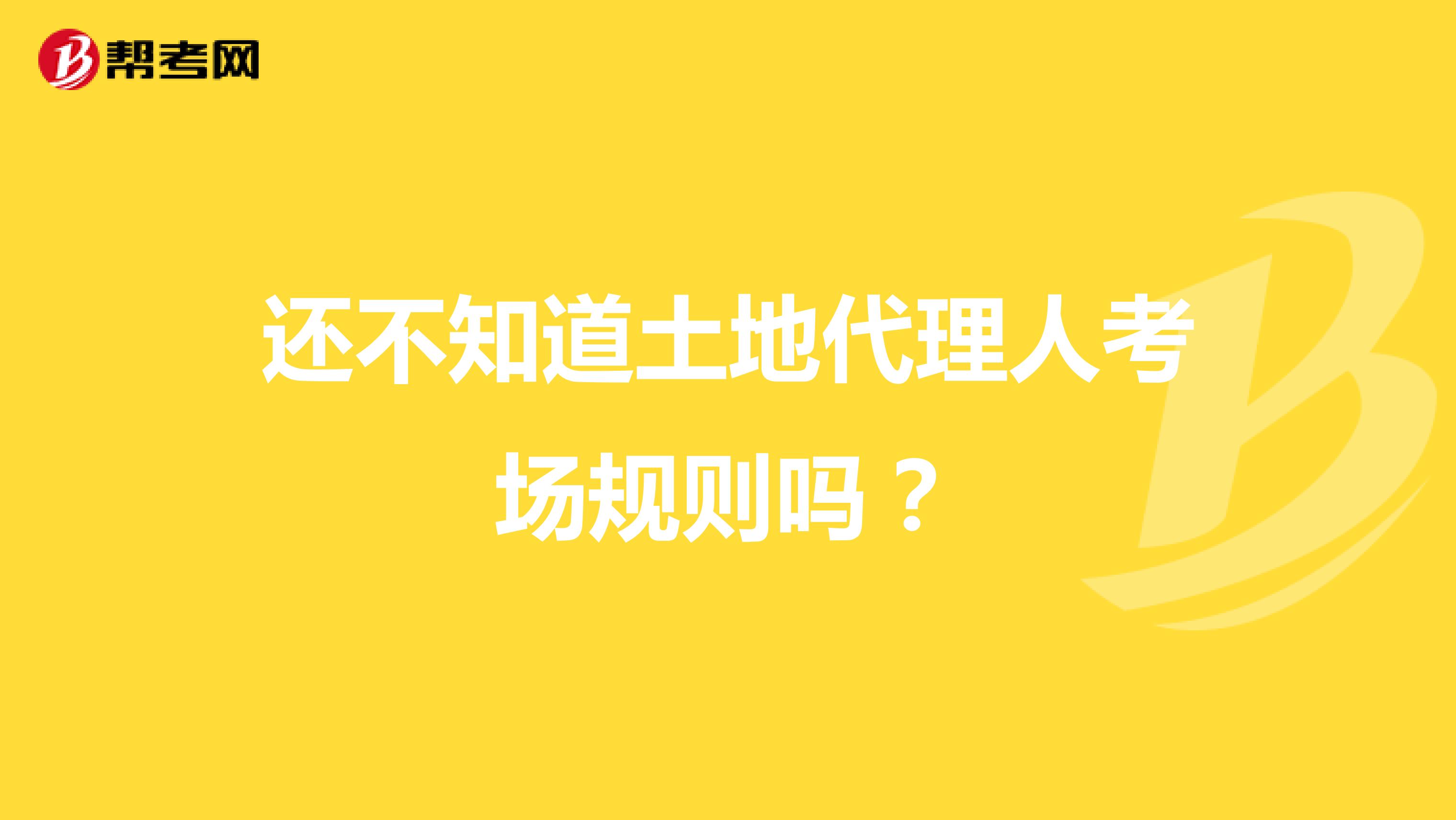还不知道土地代理人考场规则吗？
