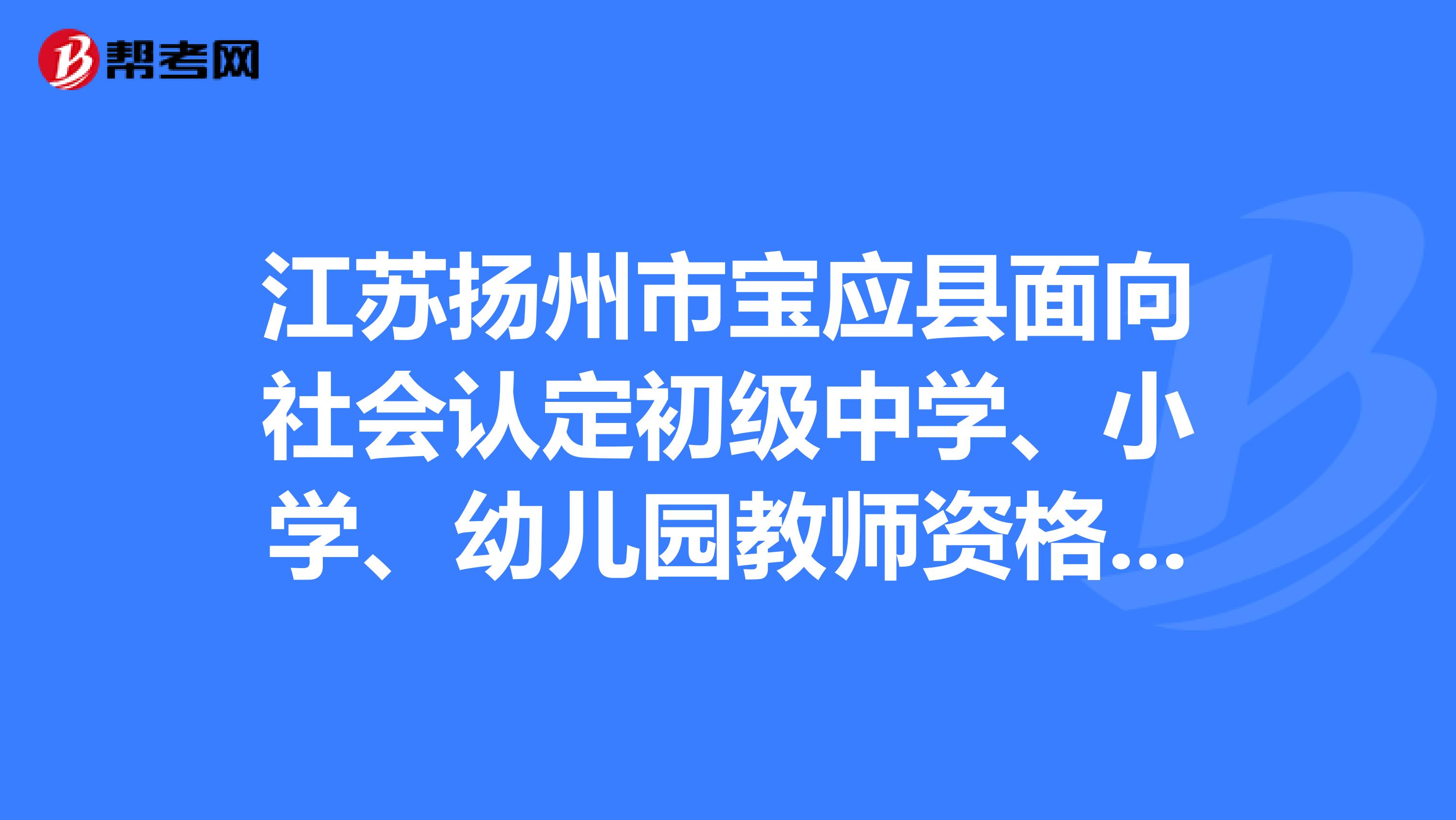 江苏扬州市宝应县面向社会认定初级中学、小学、幼儿园教师资格认定