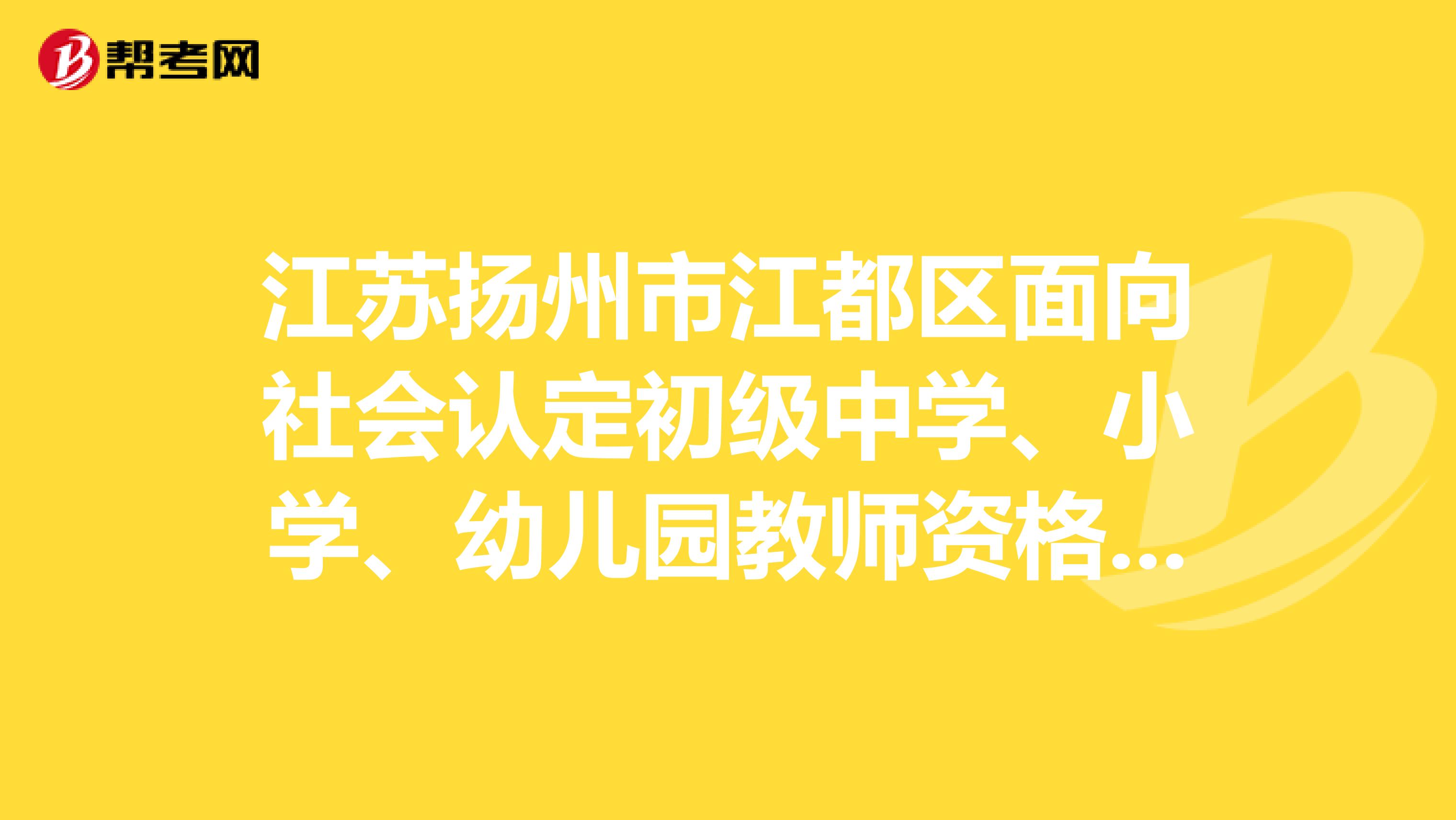 江苏扬州市江都区面向社会认定初级中学、小学、幼儿园教师资格认定