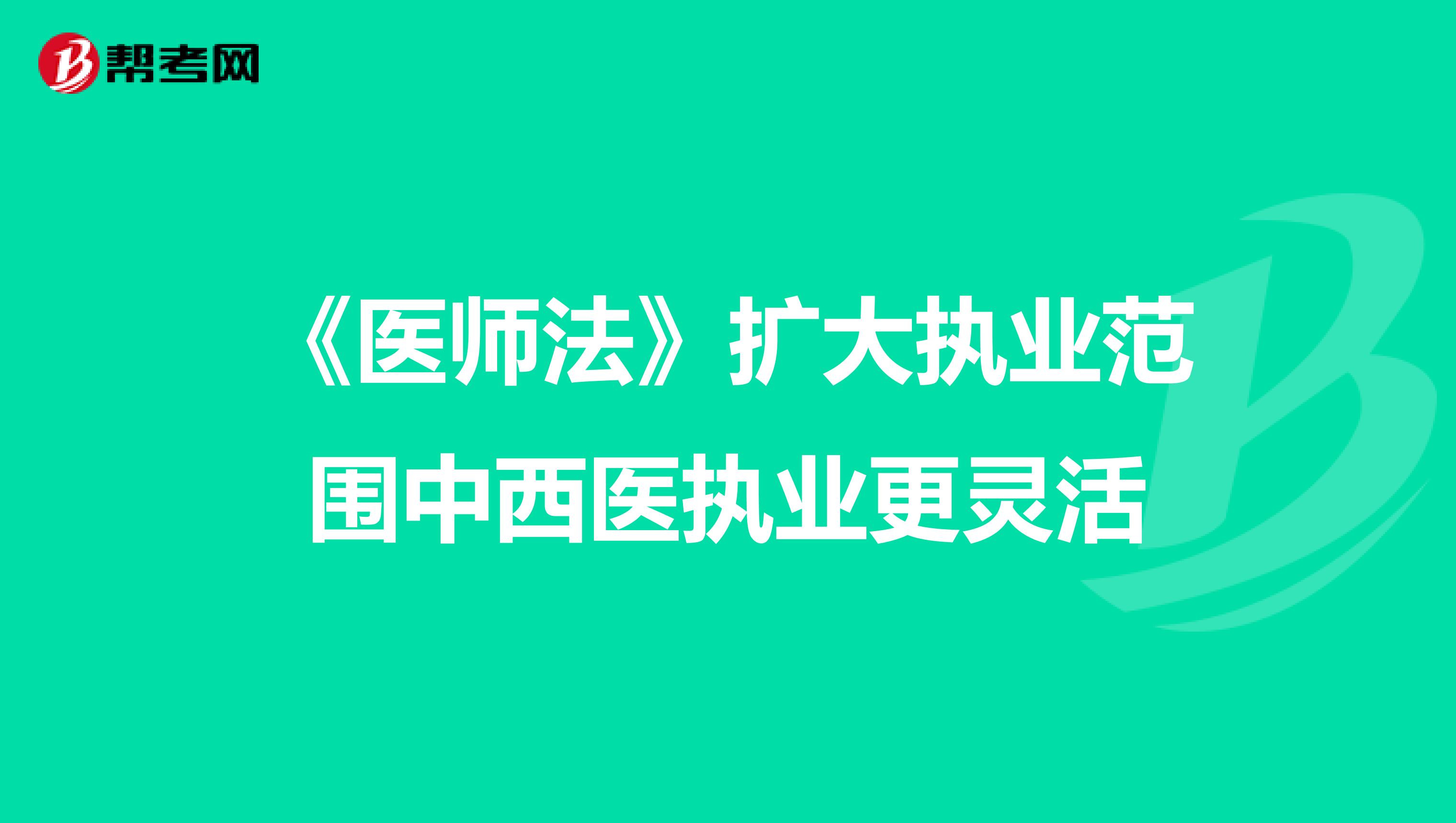 《医师法》扩大执业范围中西医执业更灵活