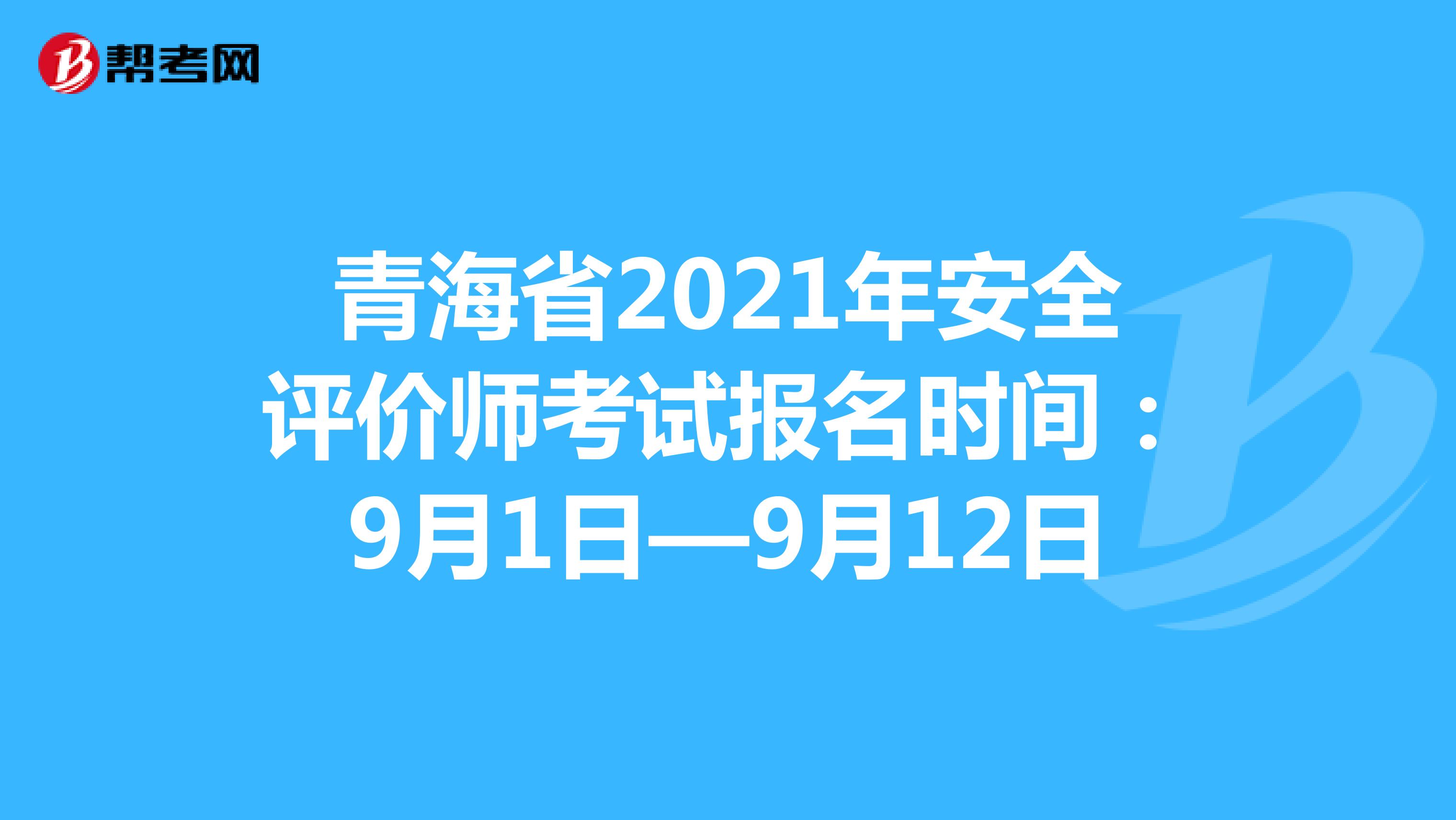 青海省2021年安全评价师考试报名时间：9月1日—9月12日