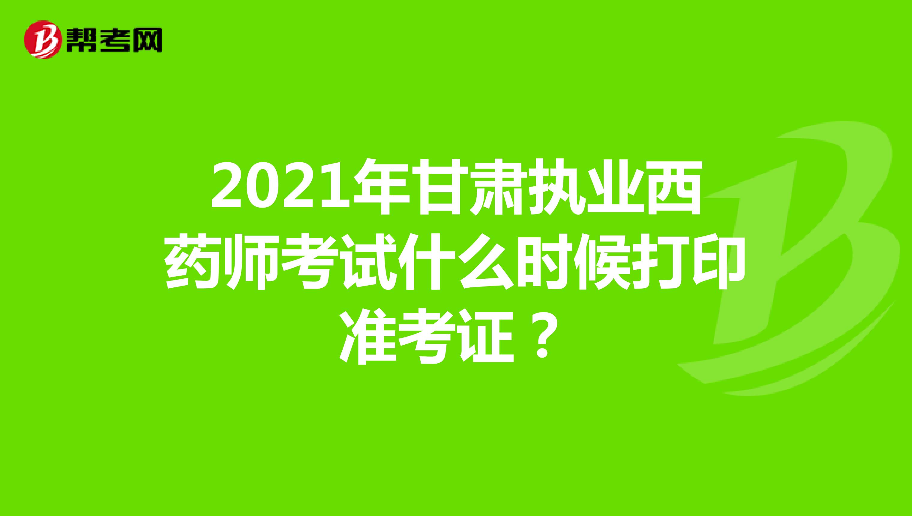 2021年甘肃执业西药师考试什么时候打印准考证？