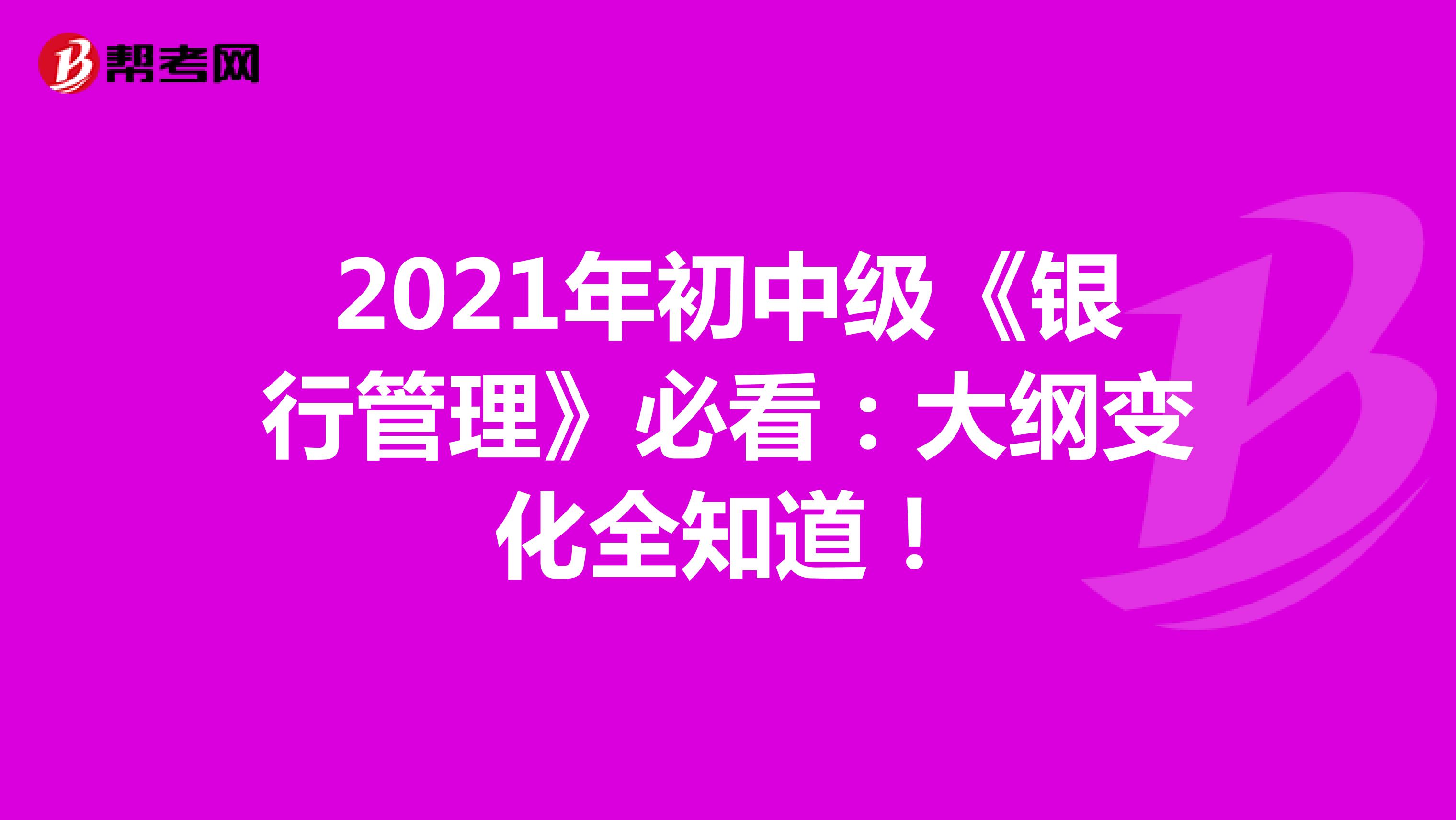 2021年初中级《银行管理》必看：大纲变化全知道！