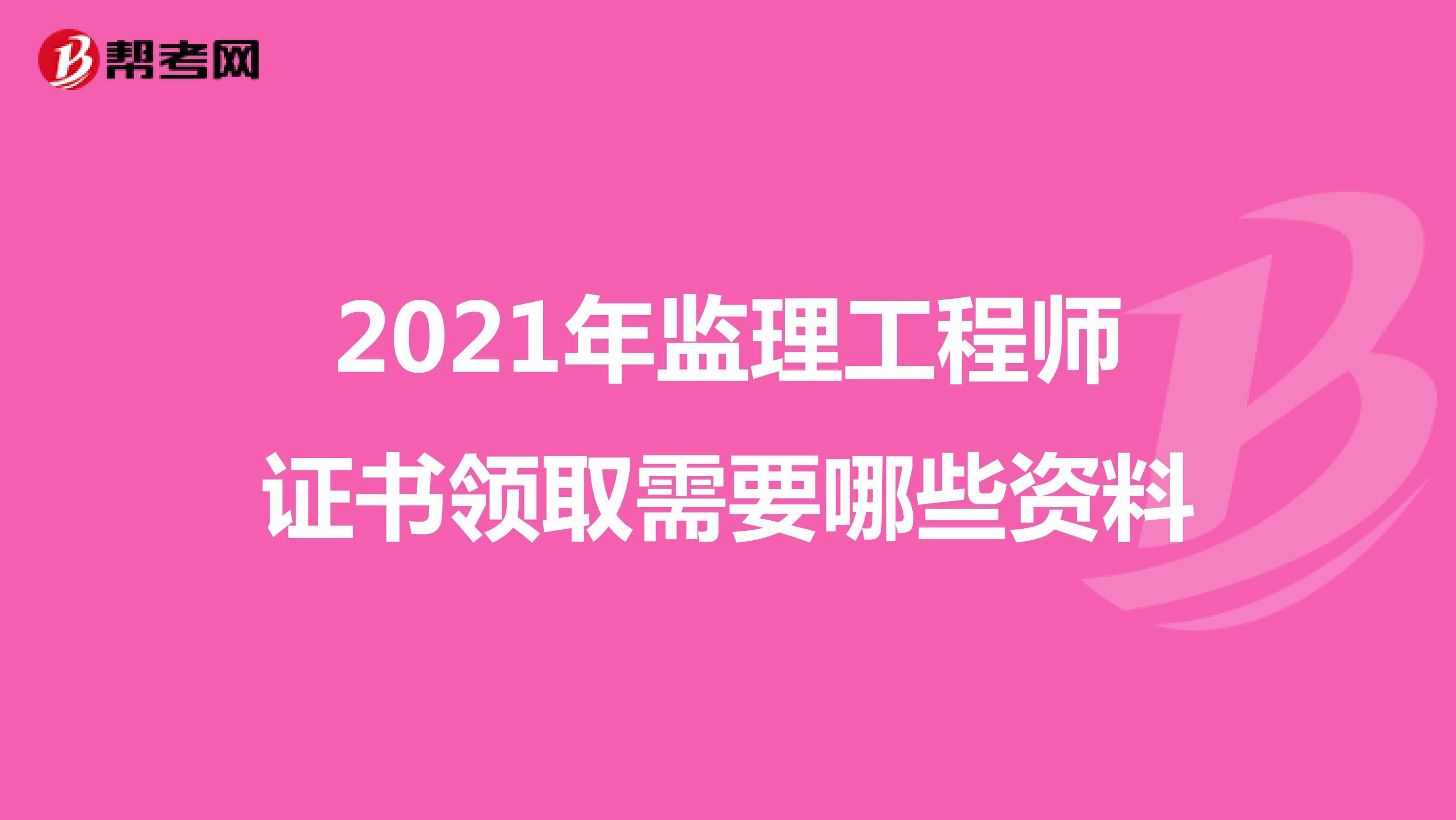 2021年监理工程师证书领取需要哪些资料