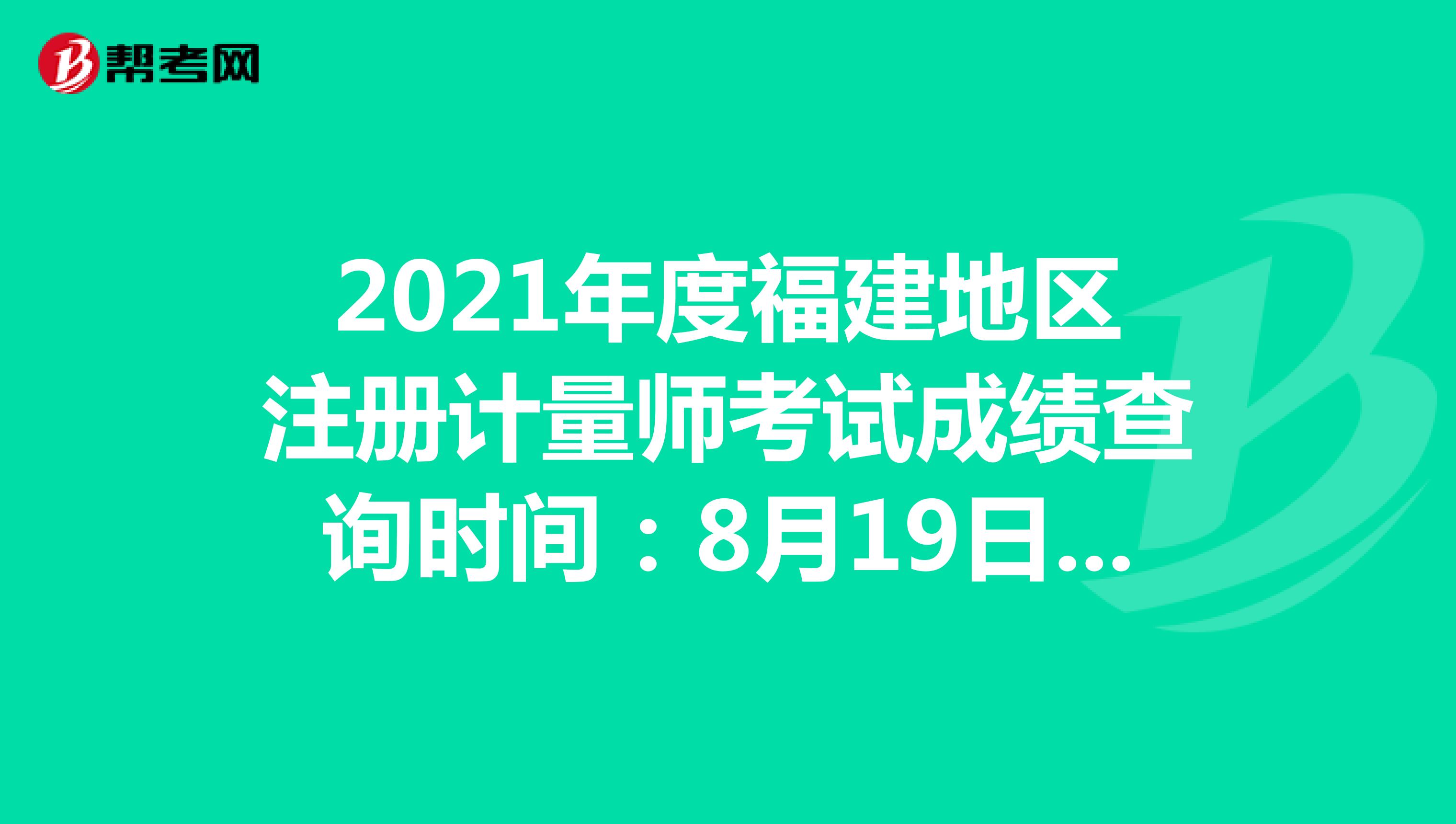 2021年度福建地區注冊計量師考試成績查詢時間：8月19日-9月2日