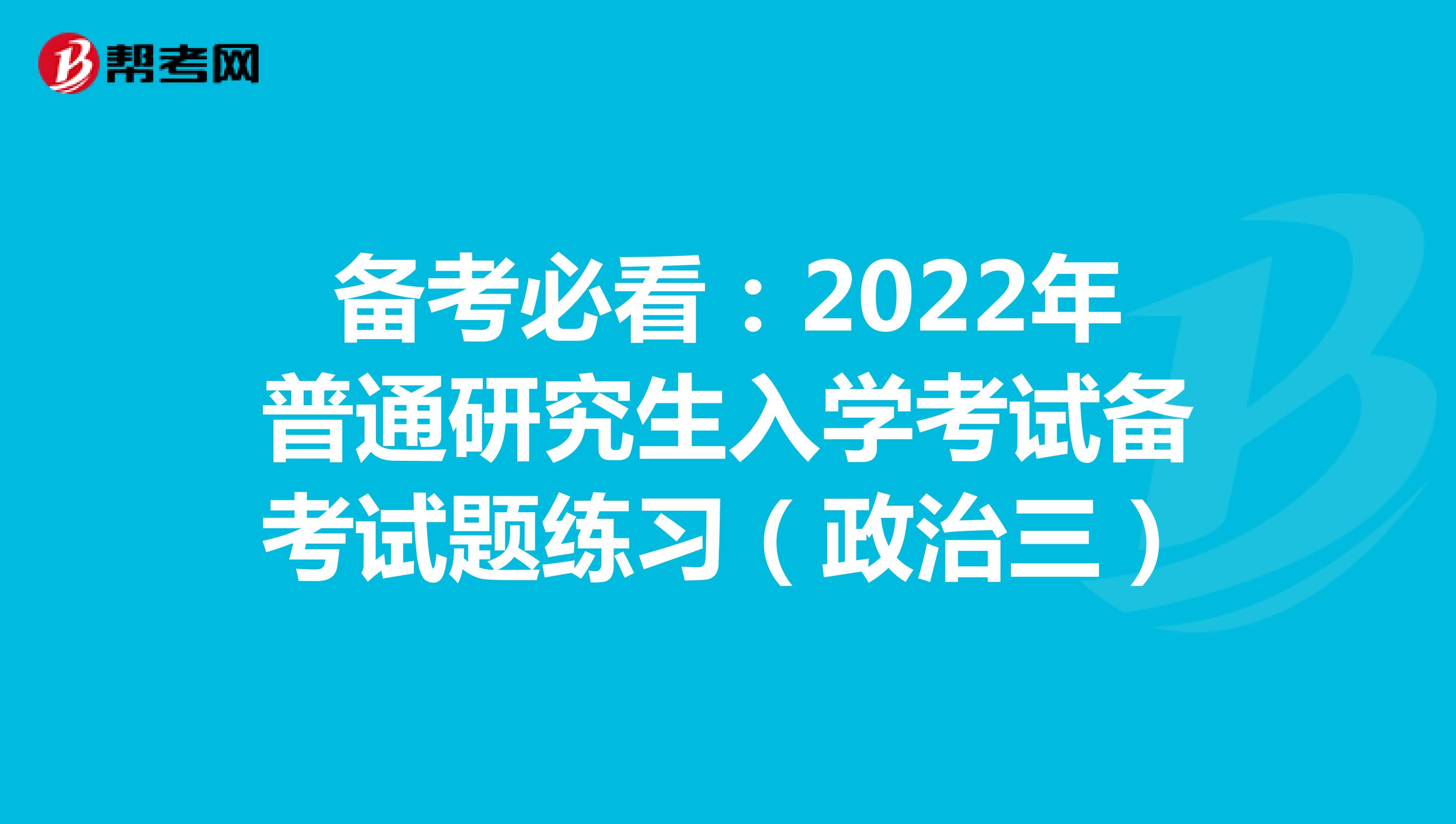 备考必看：2022年普通研究生入学考试备考试题练习（政治三）