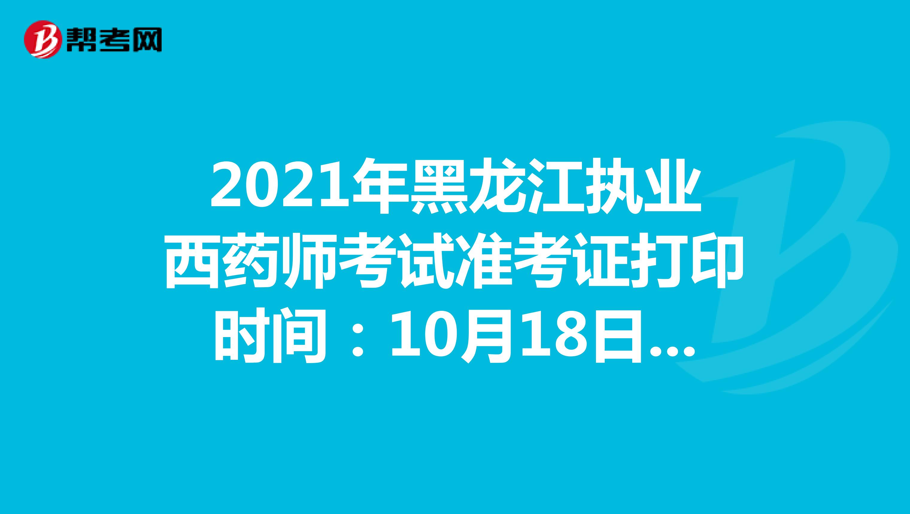 2021年黑龙江执业西药师考试准考证打印时间：10月18日-10月21日