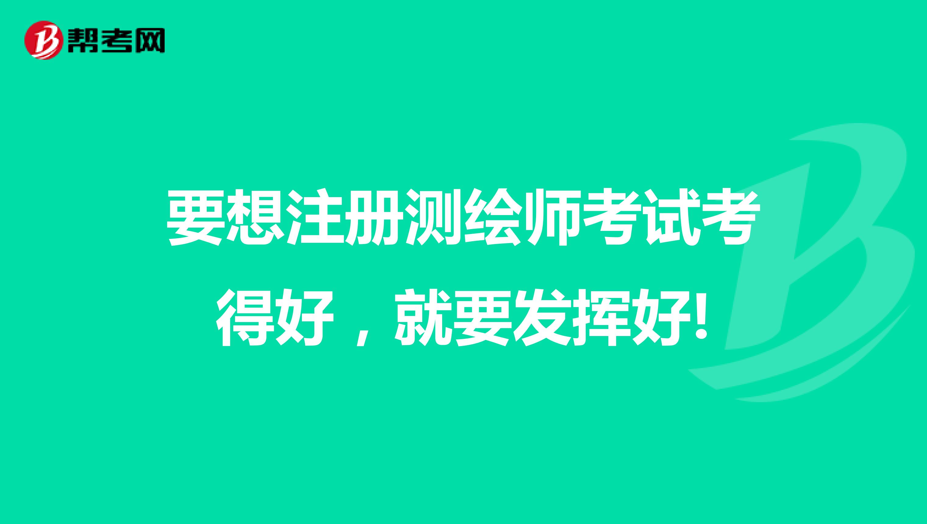 要想注册测绘师考试考得好，就要发挥好!