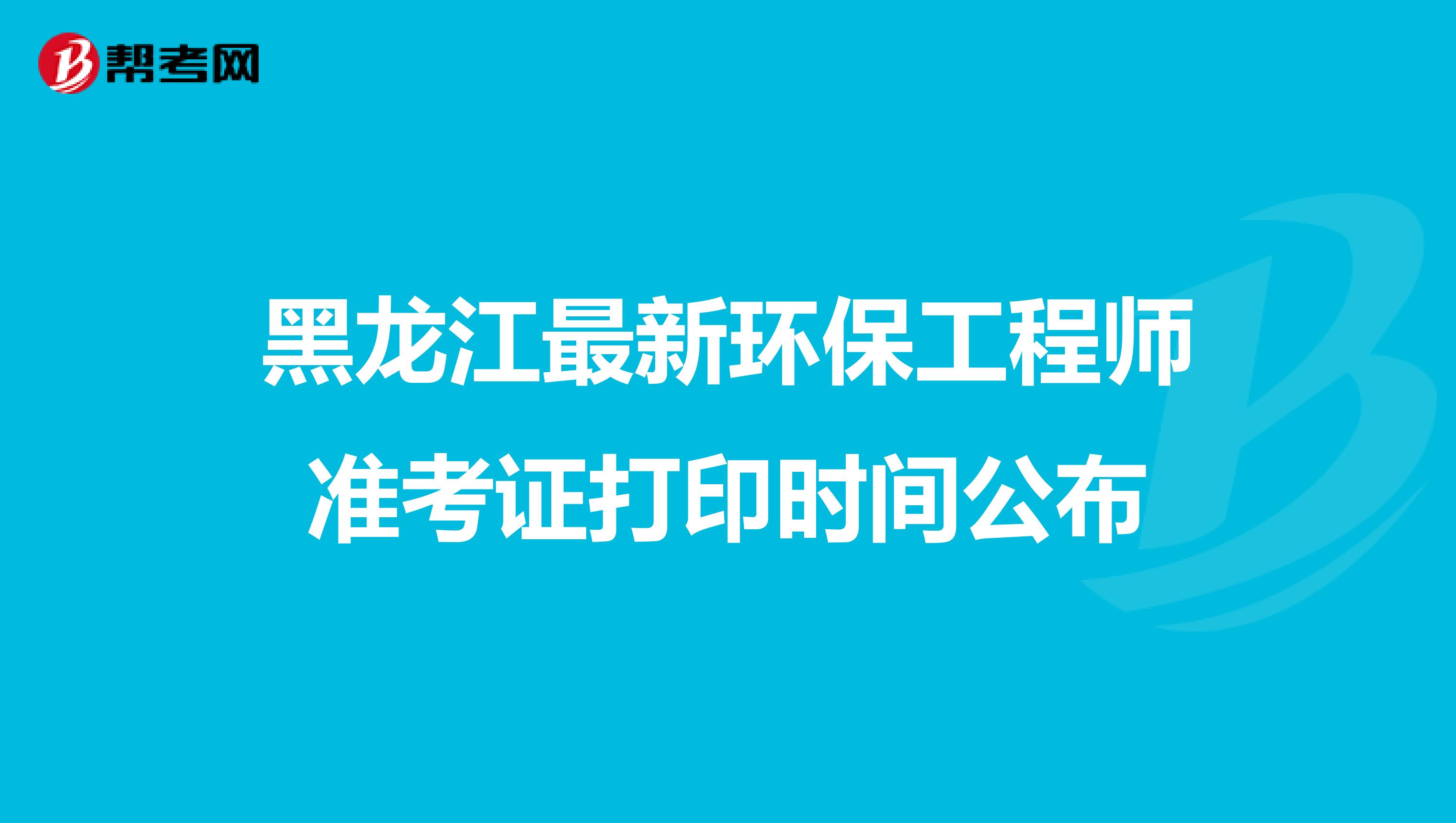 黑龙江最新环保工程师准考证打印时间公布