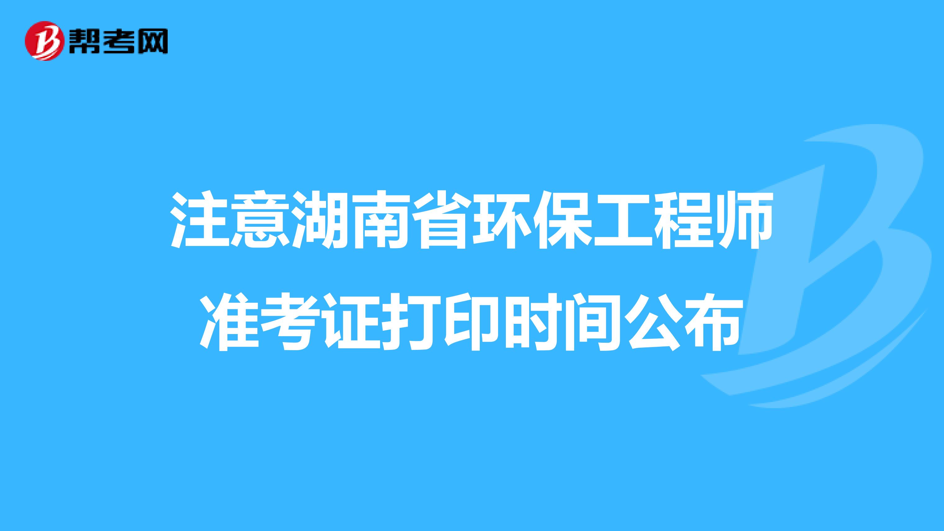 注意湖南省环保工程师准考证打印时间公布