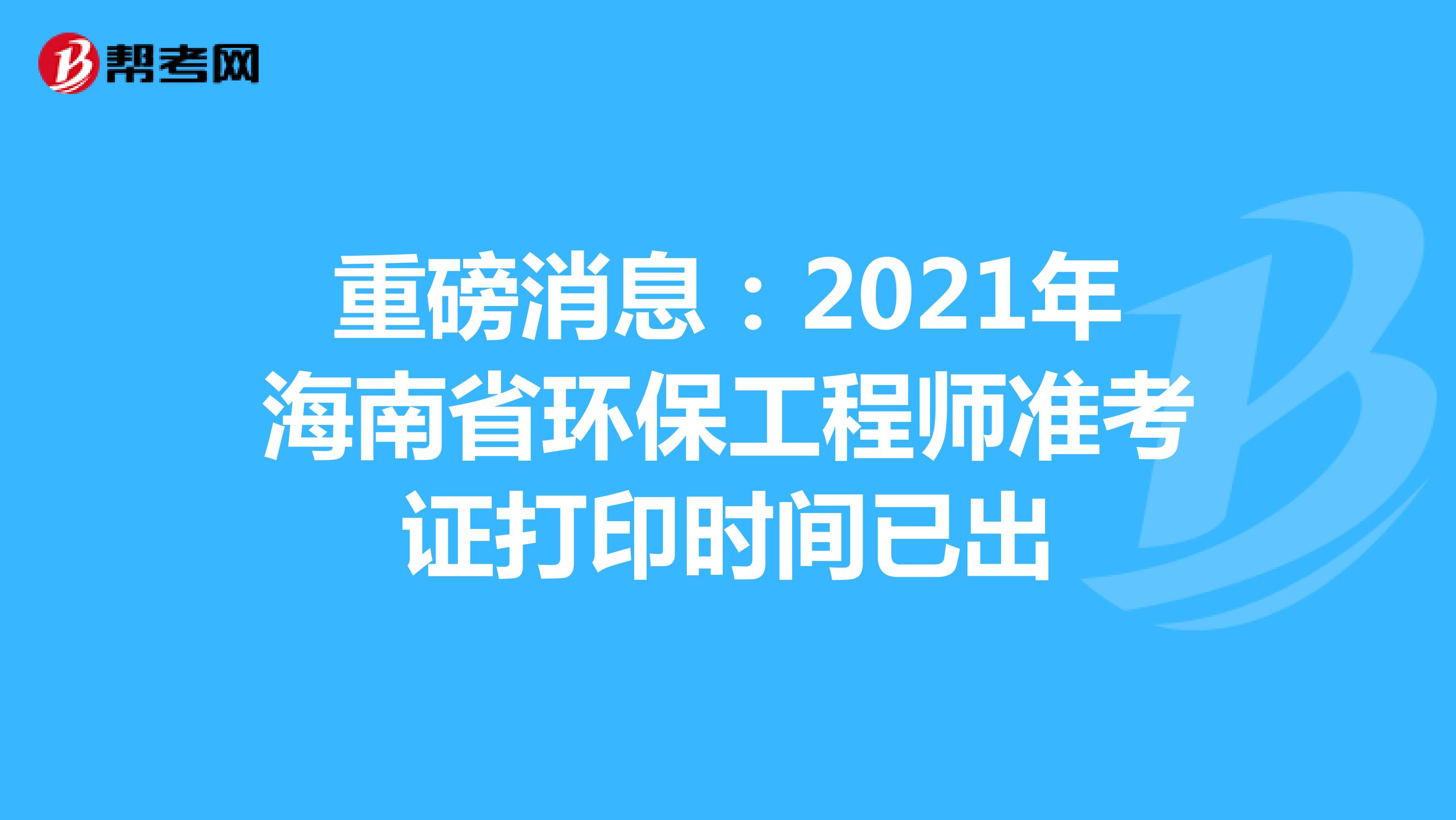 重磅消息：2021年海南省环保工程师准考证打印时间已出