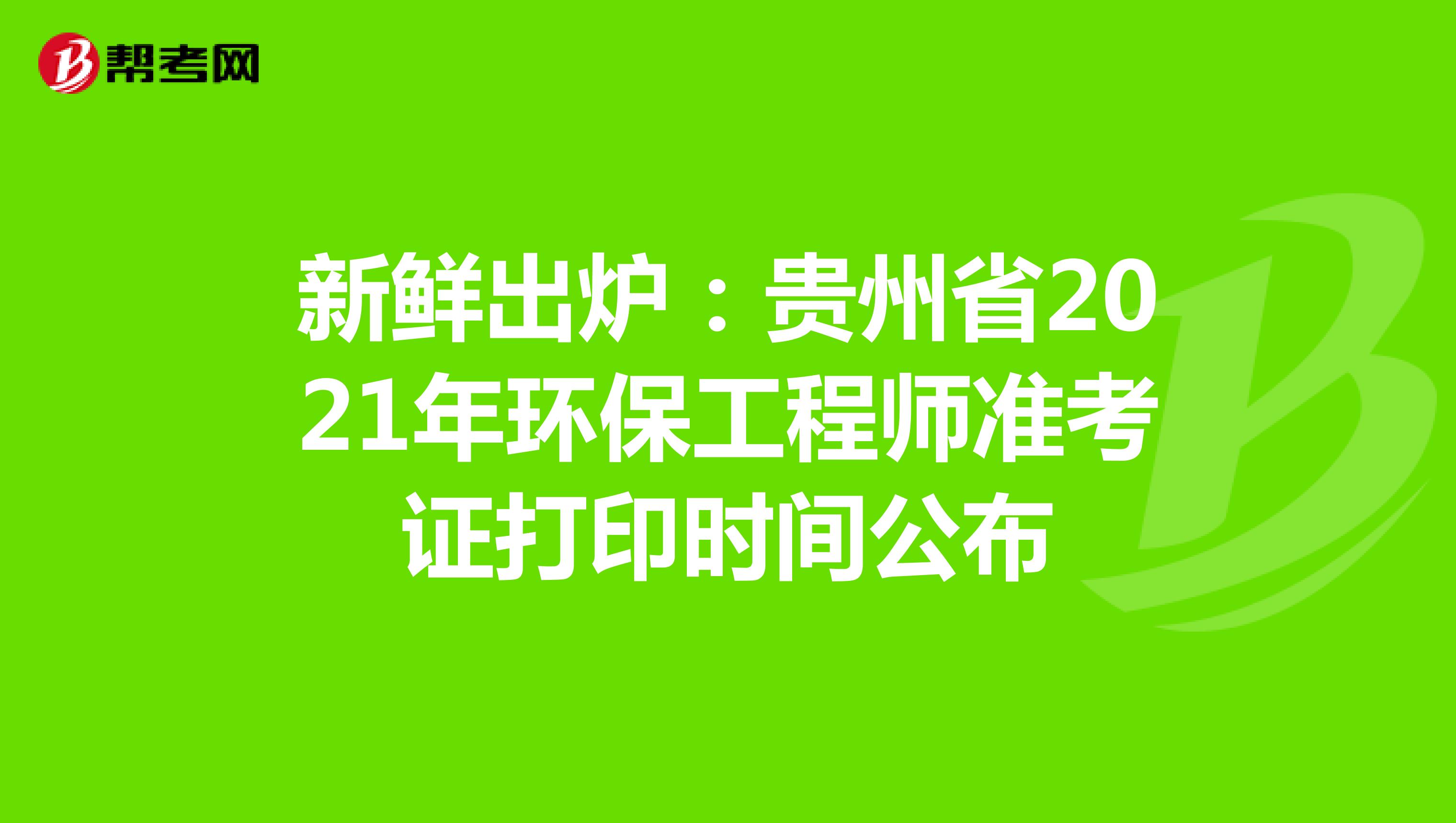 新鲜出炉：贵州省2021年环保工程师准考证打印时间公布