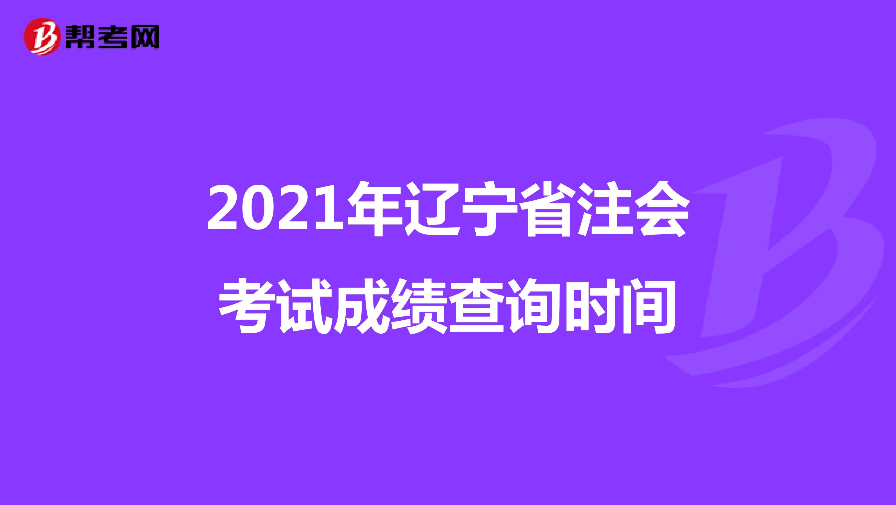 2021年辽宁省注会考试成绩查询时间