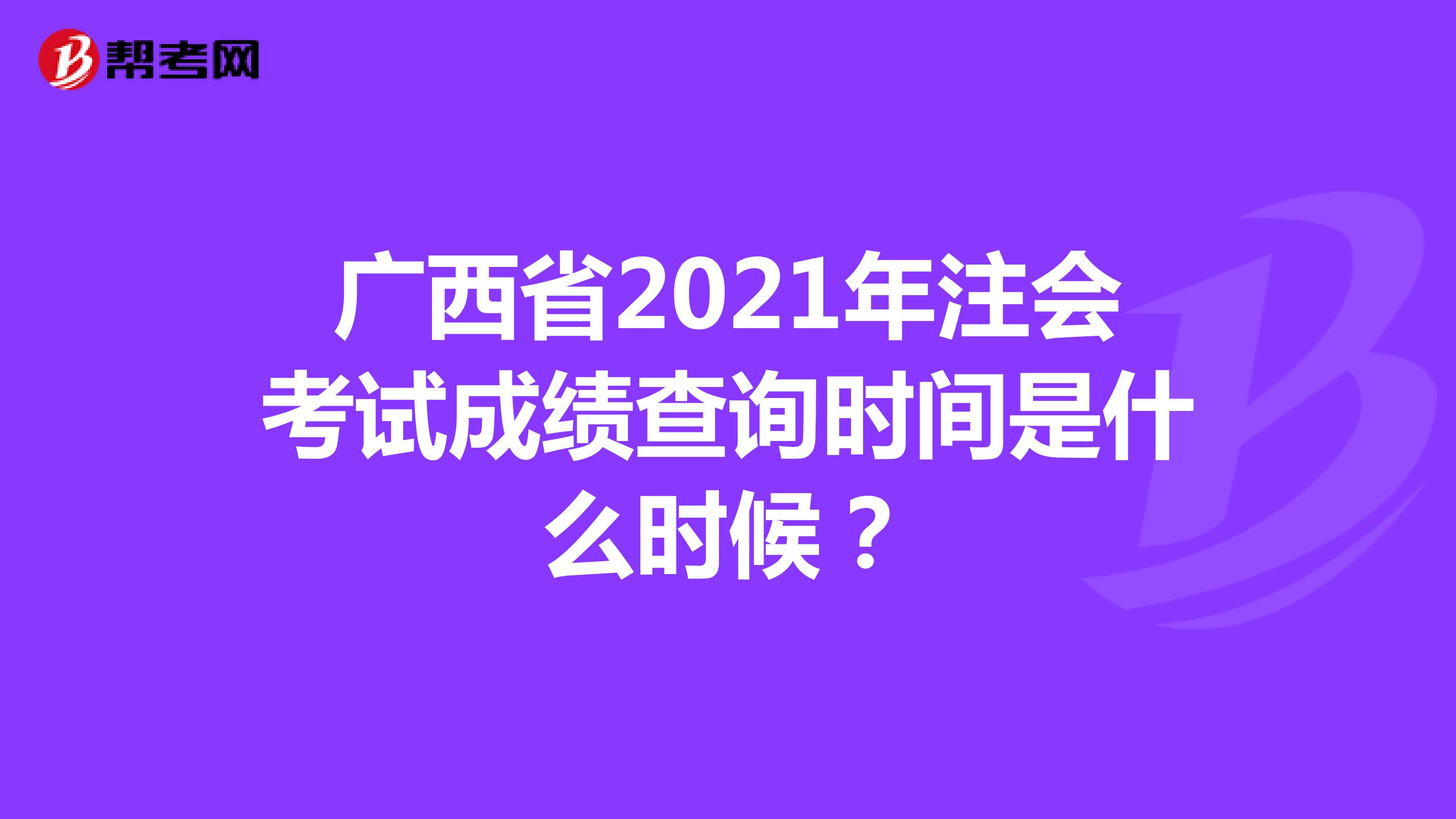 广西省2021年注会考试成绩查询时间是什么时候？