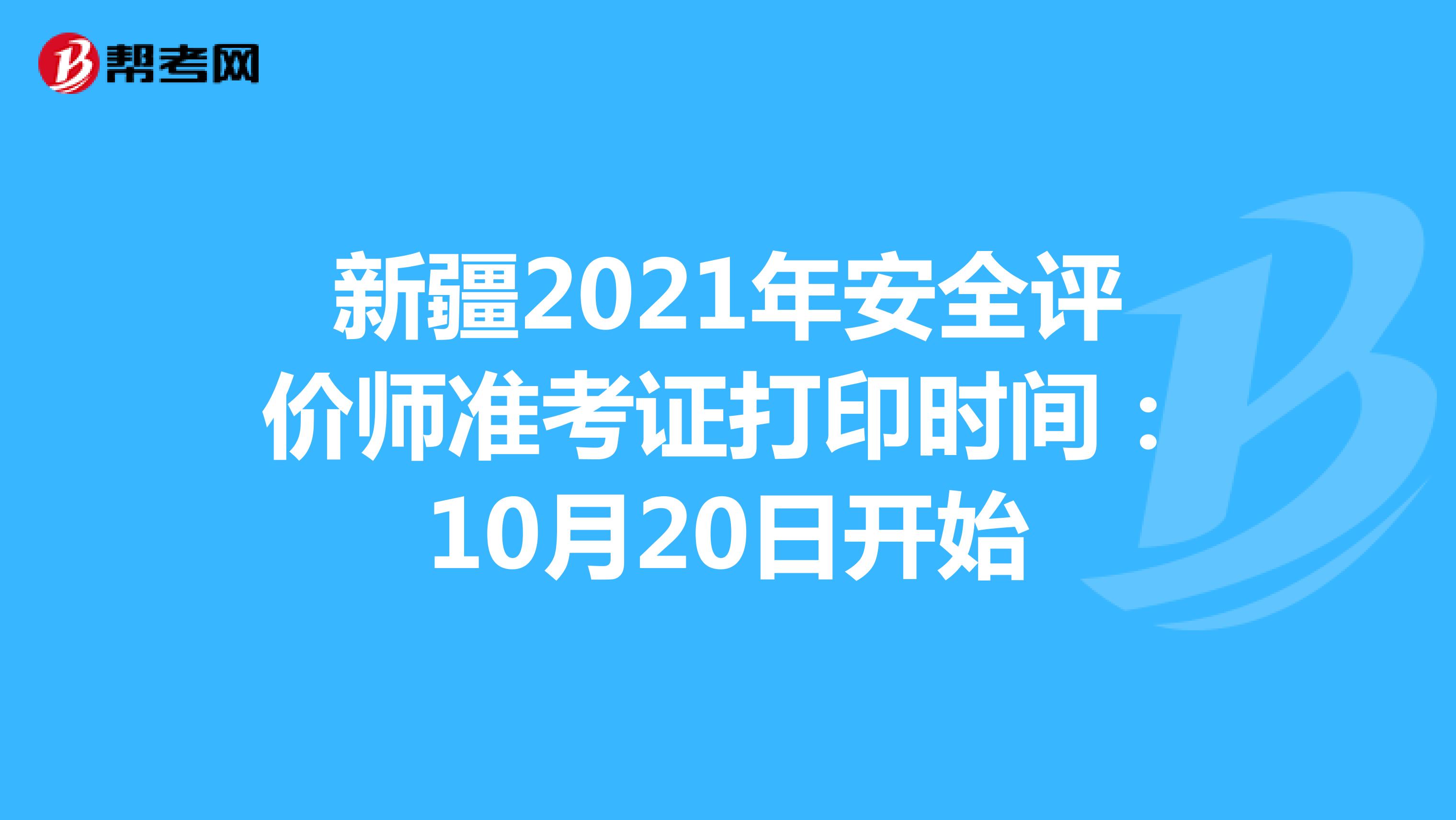 新疆2021年安全评价师准考证打印时间：10月20日开始