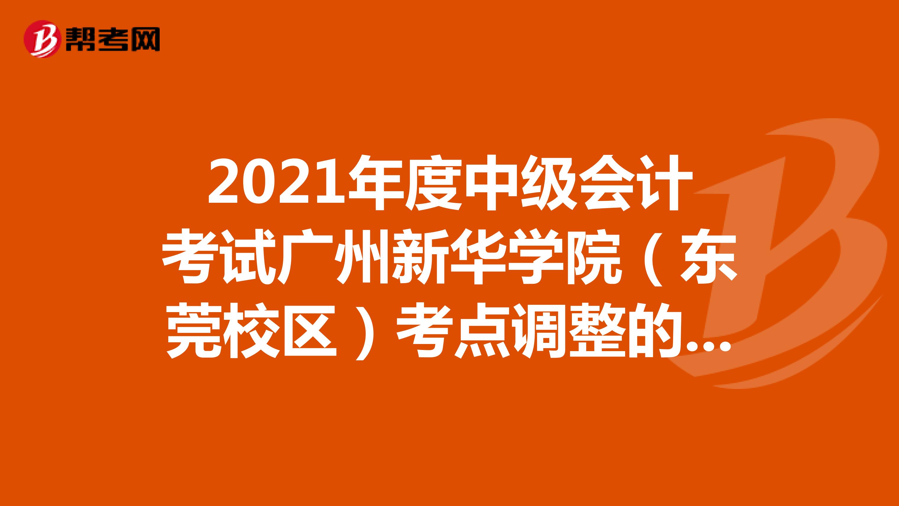 2021年度中级会计考试广州新华学院（东莞校区）考点调整的紧急公告