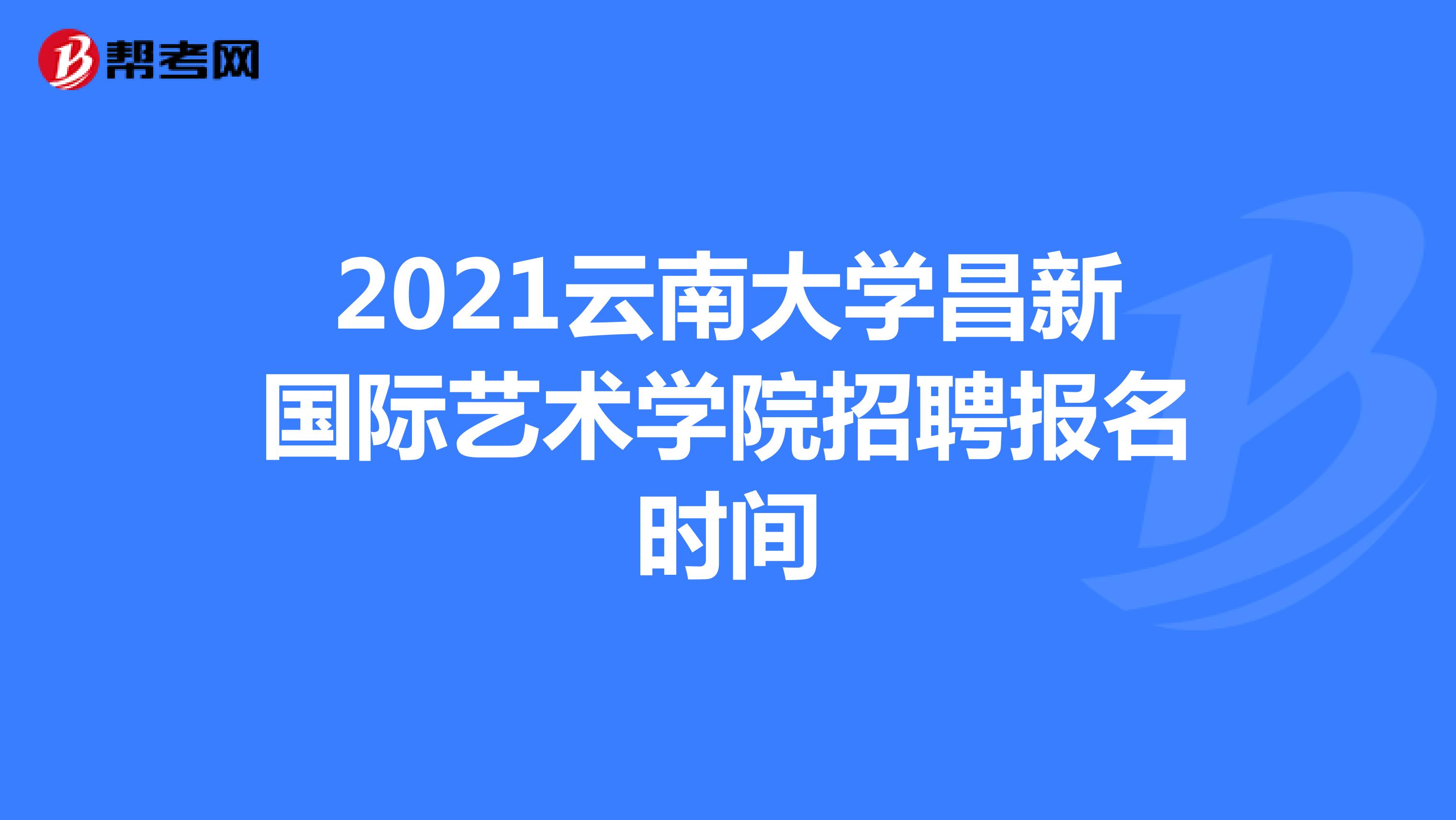 2021云南大学昌新国际艺术学院招聘报名时间