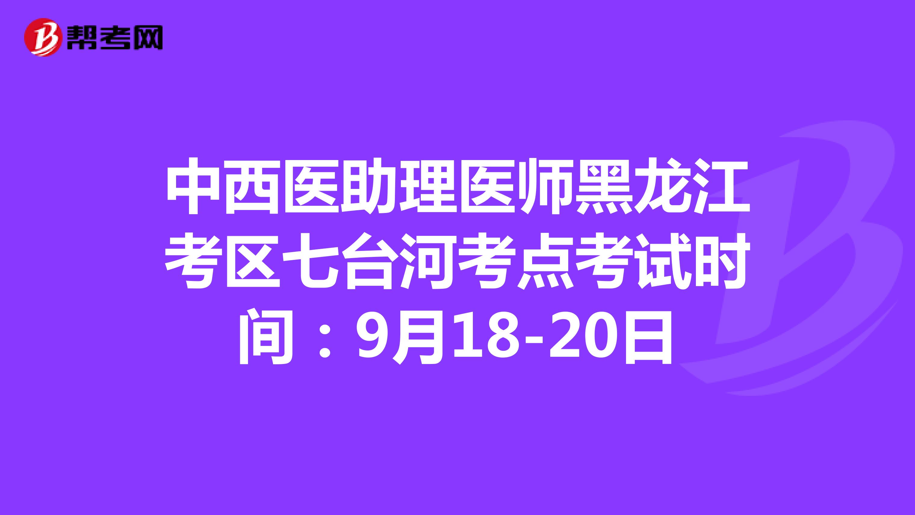 中西医助理医师黑龙江考区七台河考点考试时间：9月18-20日