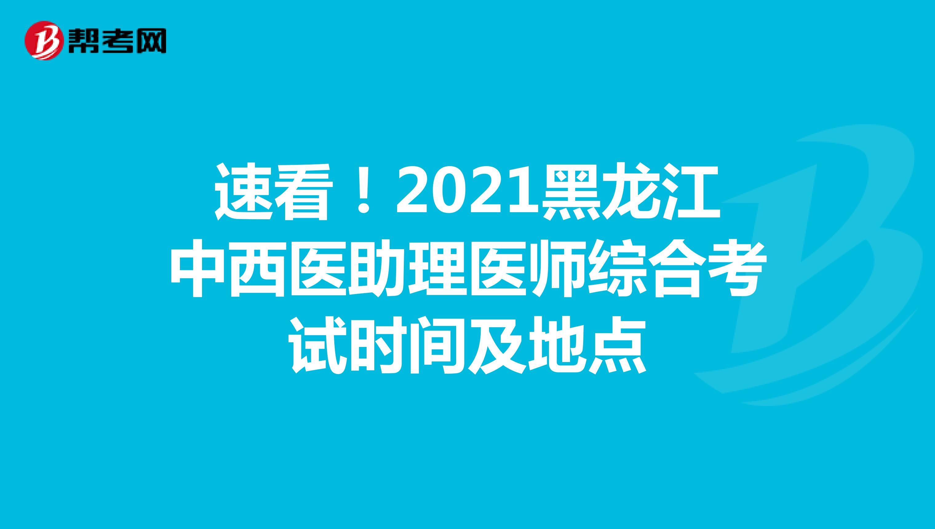 速看！2021黑龙江中西医助理医师综合考试时间及地点