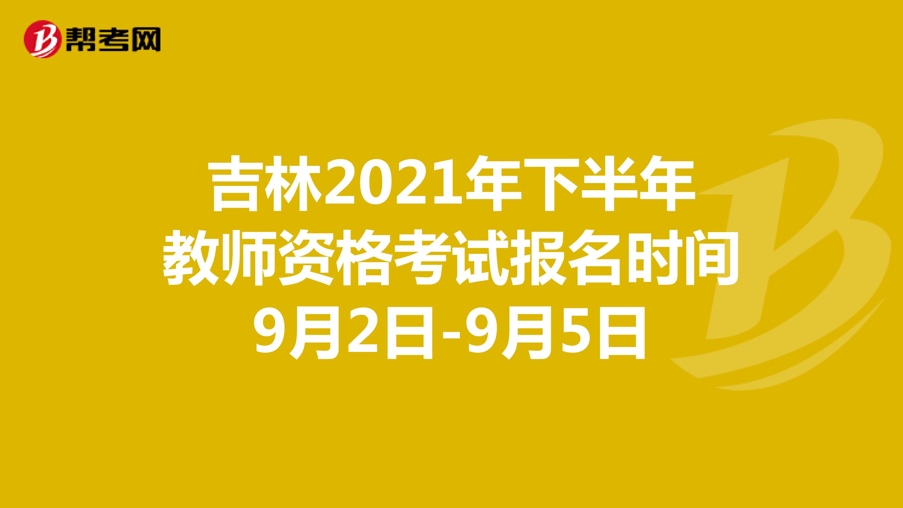 吉林2021年下半年教师资格考试报名时间9月2日-9月5日