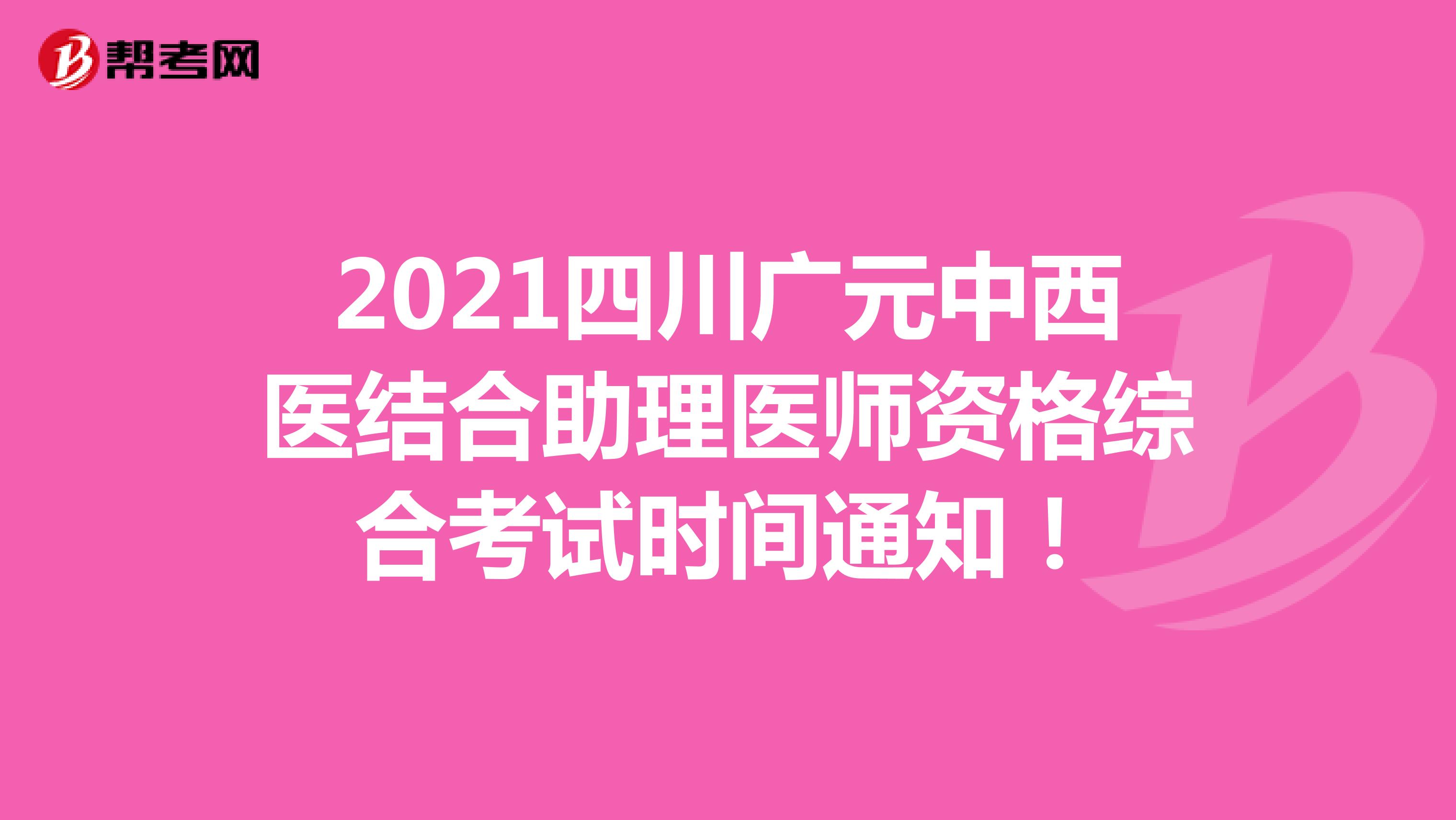 2021四川广元中西医结合助理医师资格综合考试时间通知！