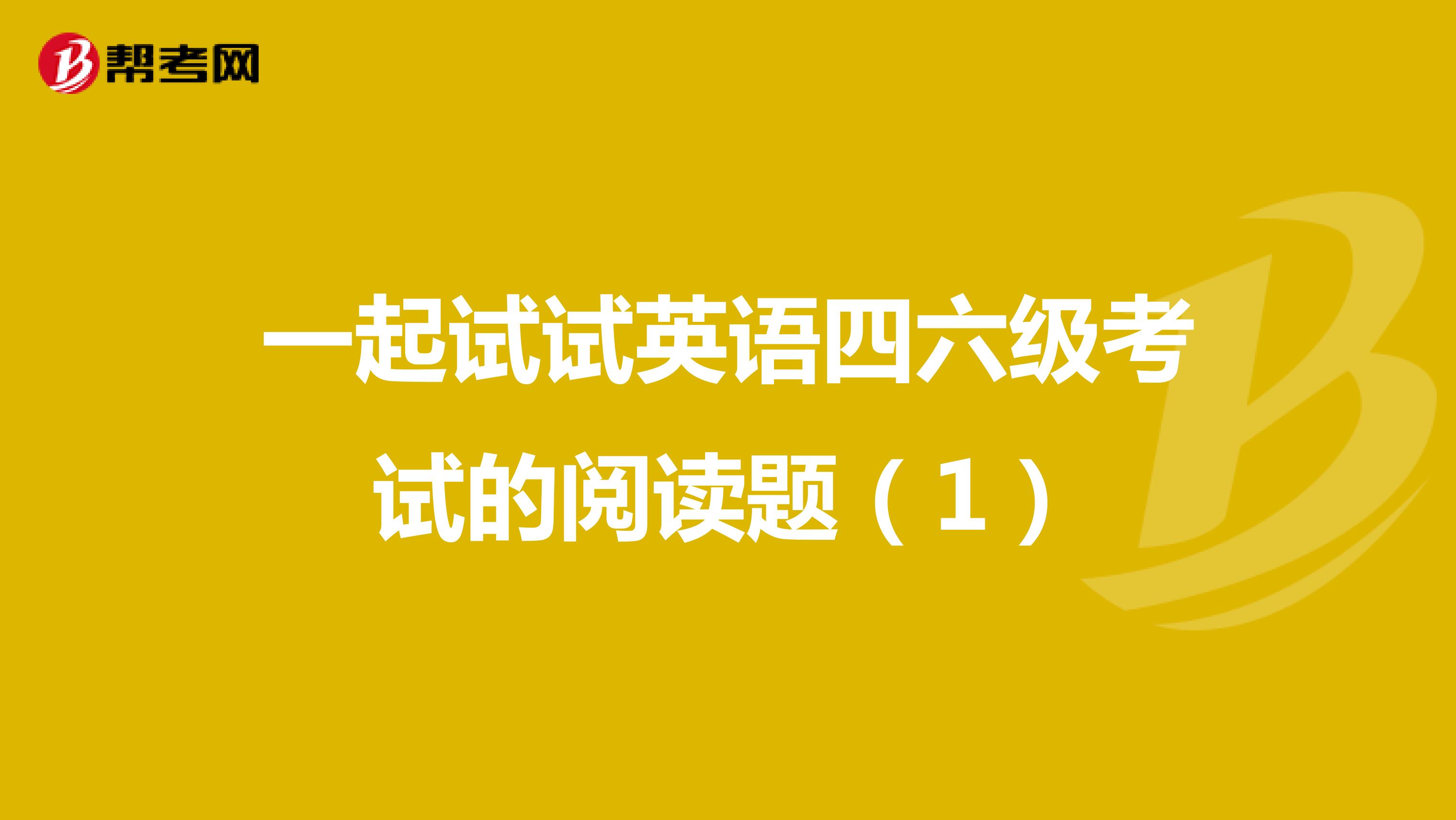 一起试试英语四六级考试的阅读题（1）