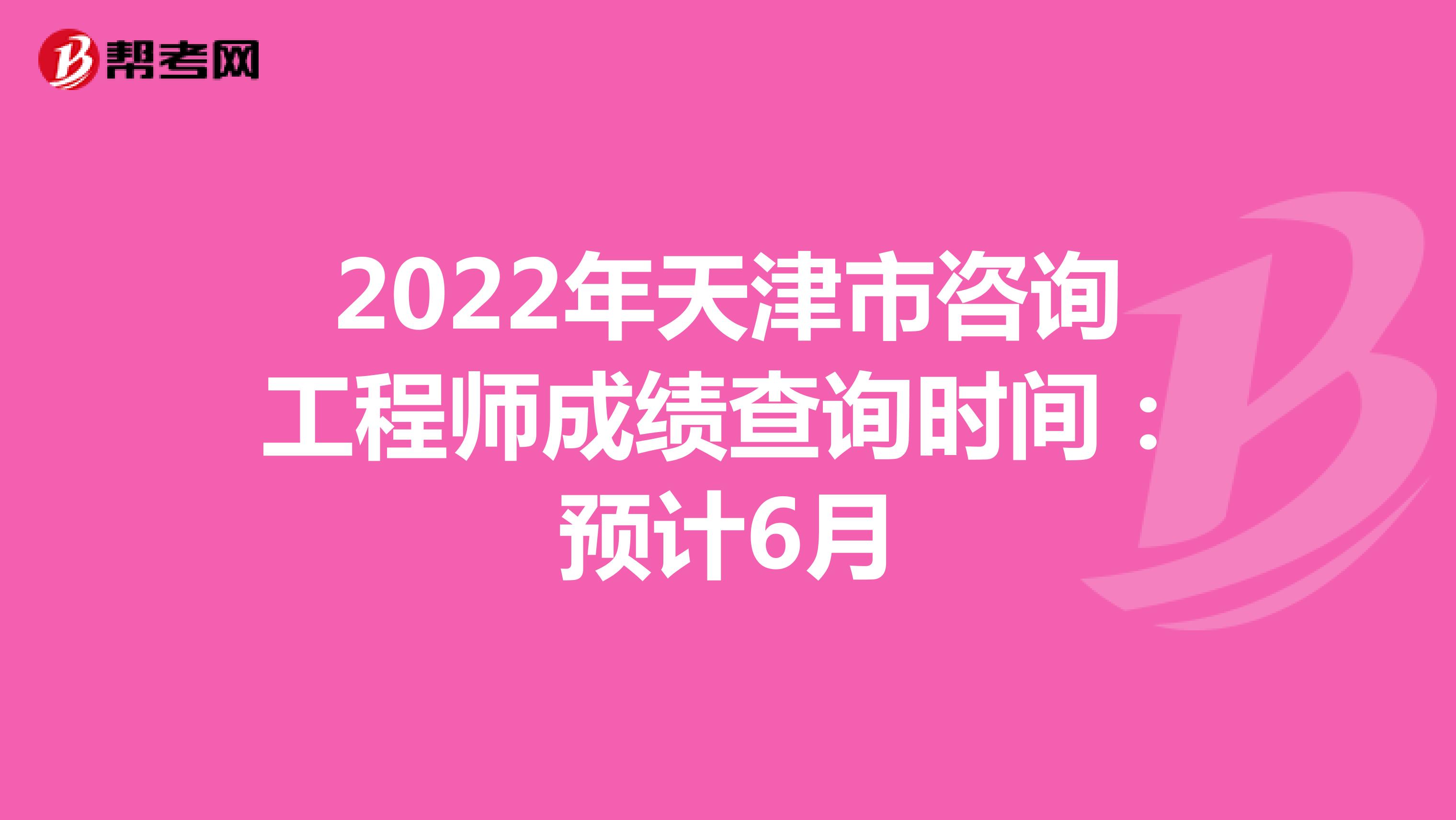 2022年天津市咨询工程师成绩查询时间：预计6月