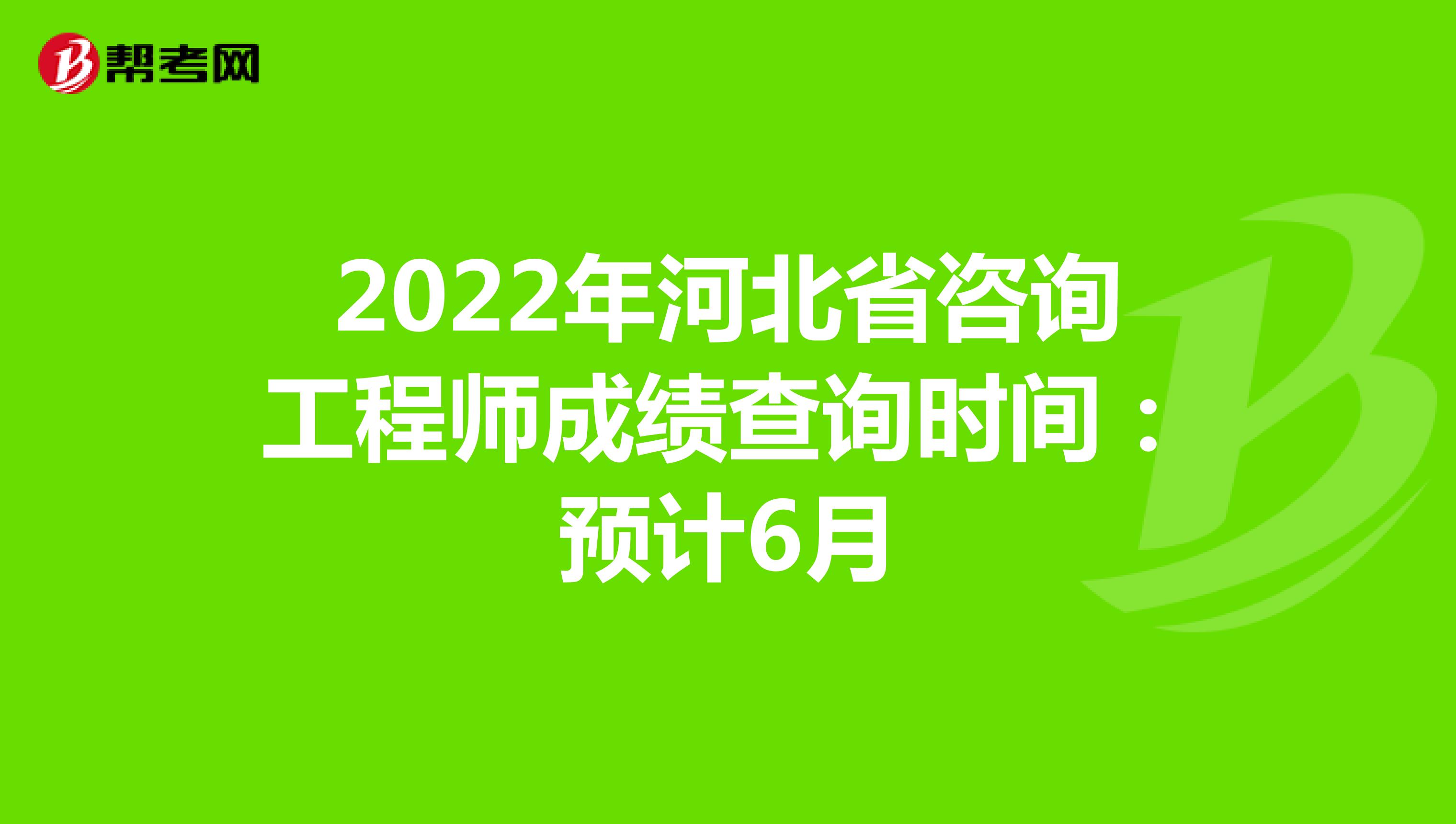 2022年河北省咨询工程师成绩查询时间：预计6月