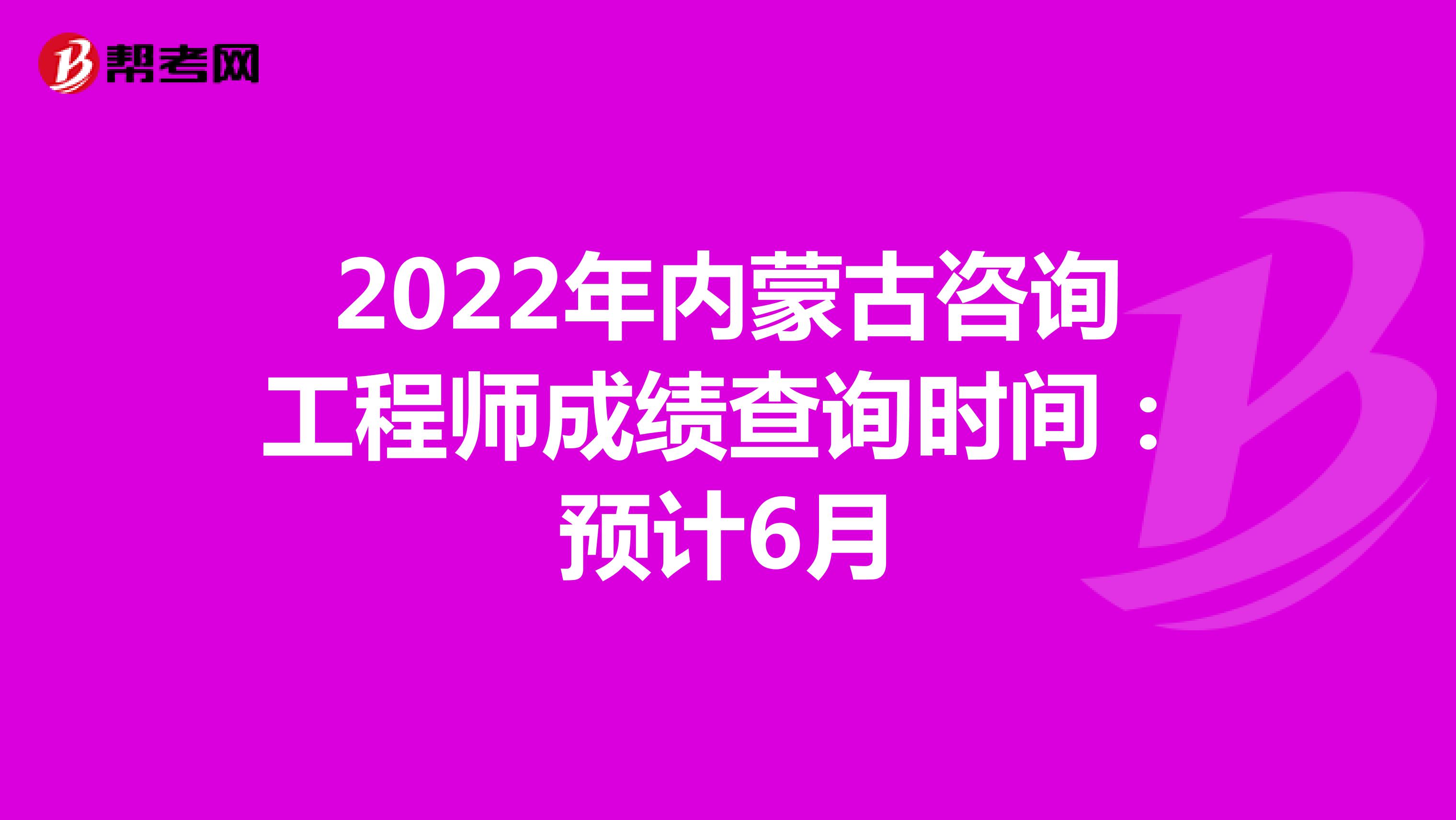 2022年内蒙古咨询工程师成绩查询时间：预计6月