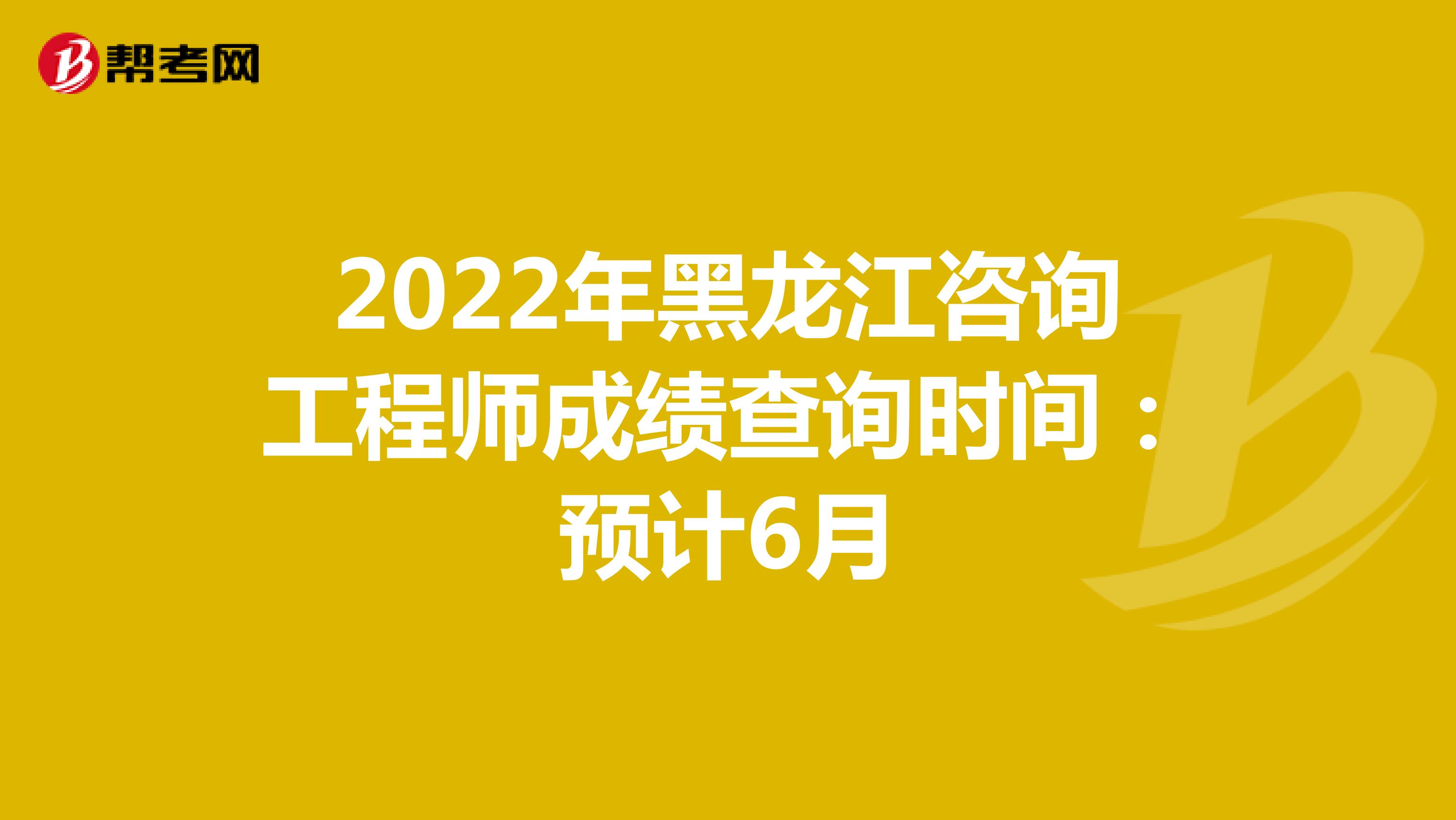 2022年黑龙江咨询工程师成绩查询时间：预计6月