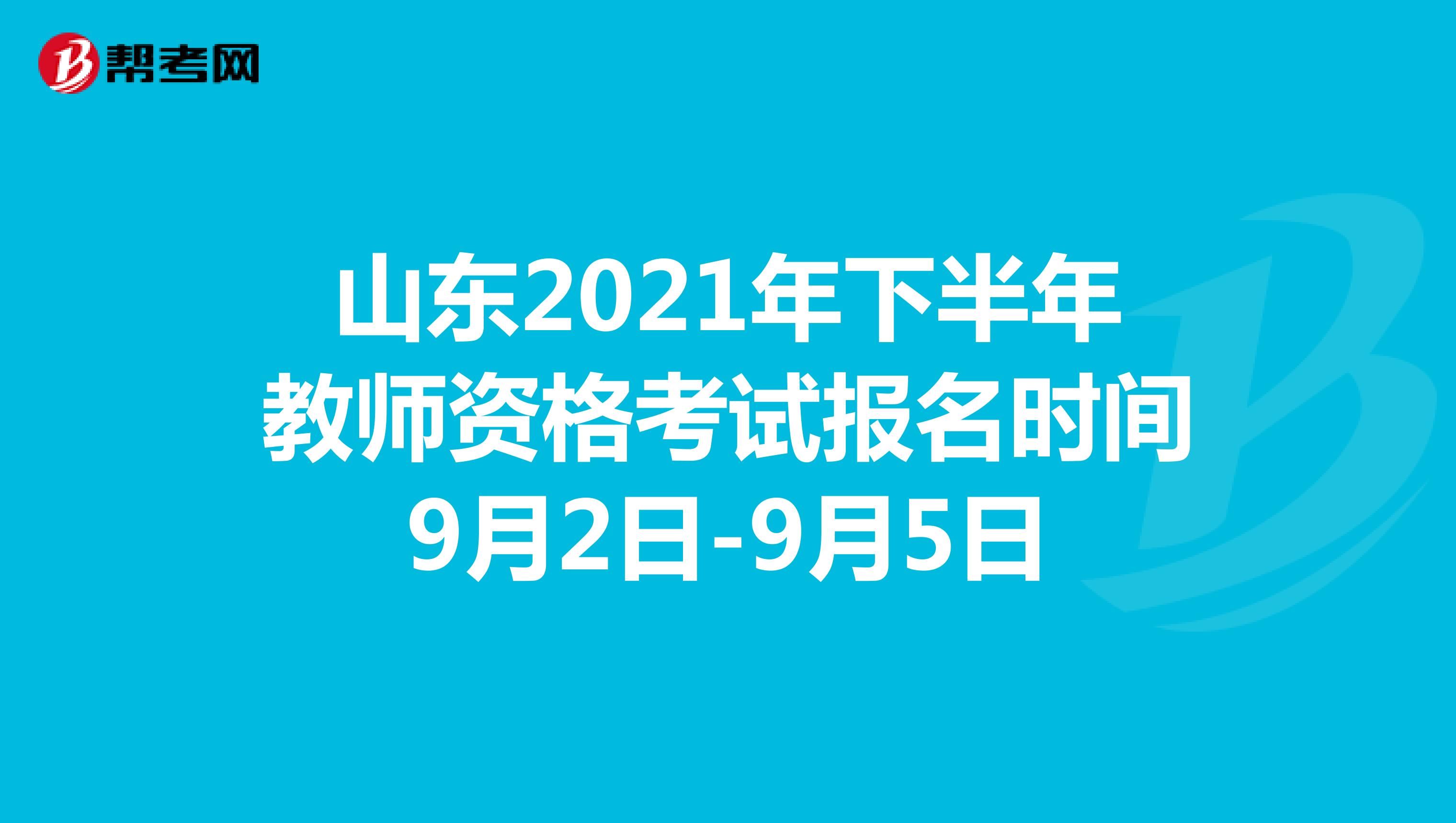 山东2021年下半年教师资格考试报名时间9月2日-9月5日