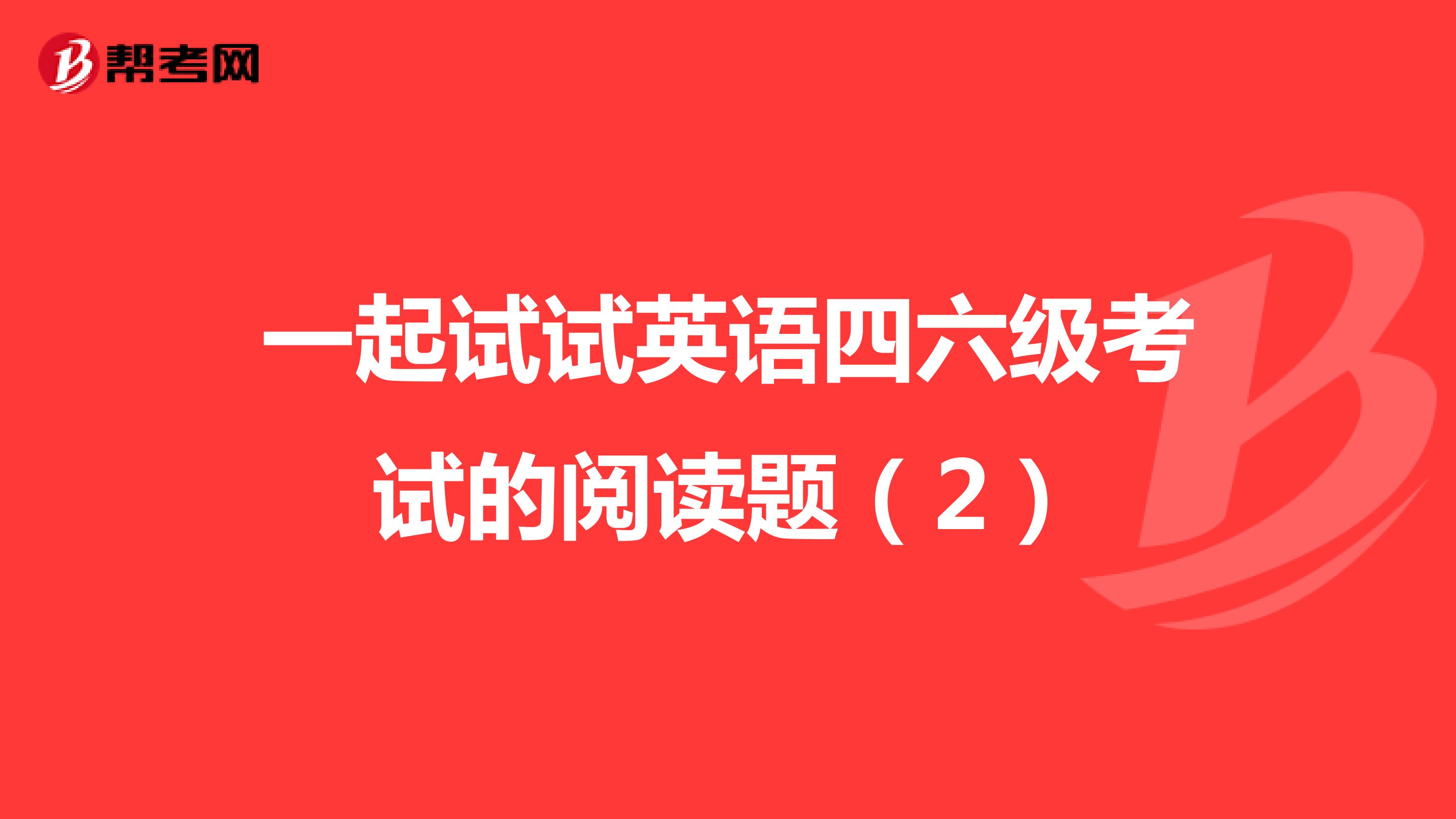 一起试试英语四六级考试的阅读题（2）
