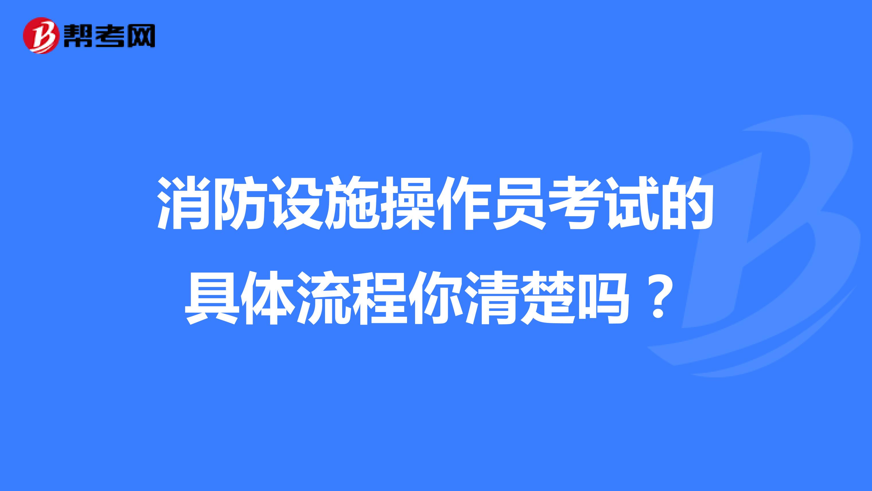 消防设施操作员考试的具体流程你清楚吗？