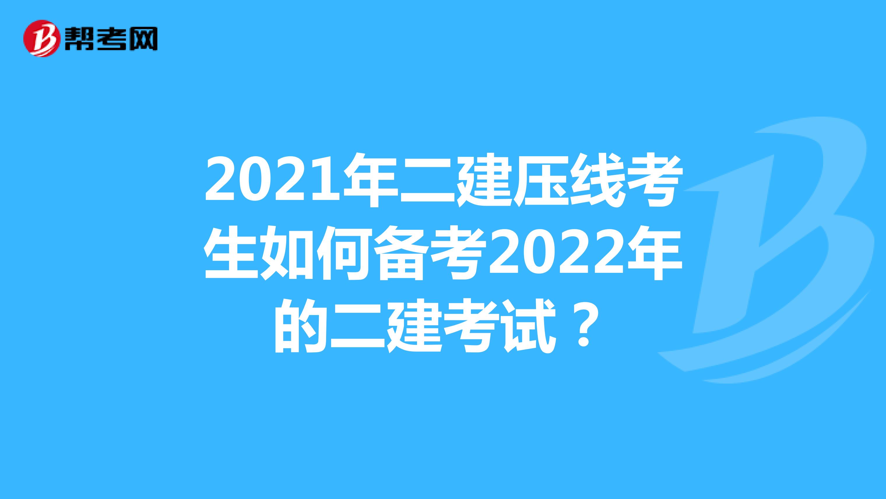 2021年二建壓線考生如何備考2022年的二建考試？
