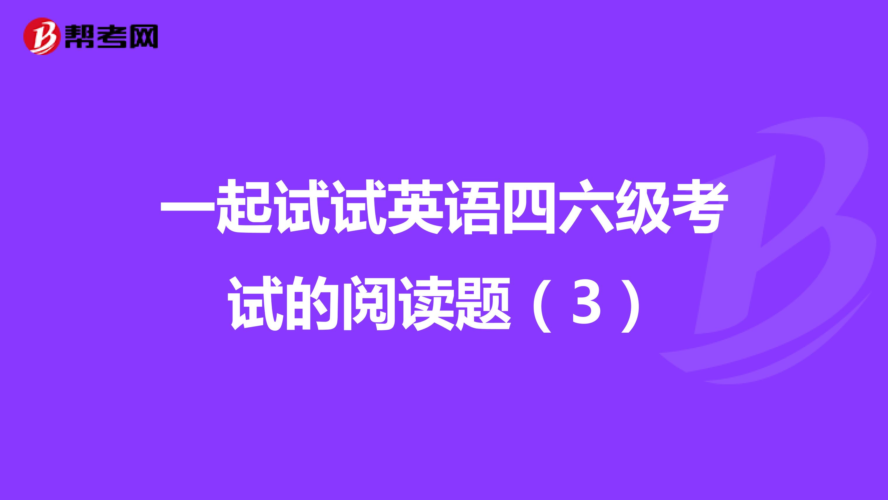 一起试试英语四六级考试的阅读题（3）