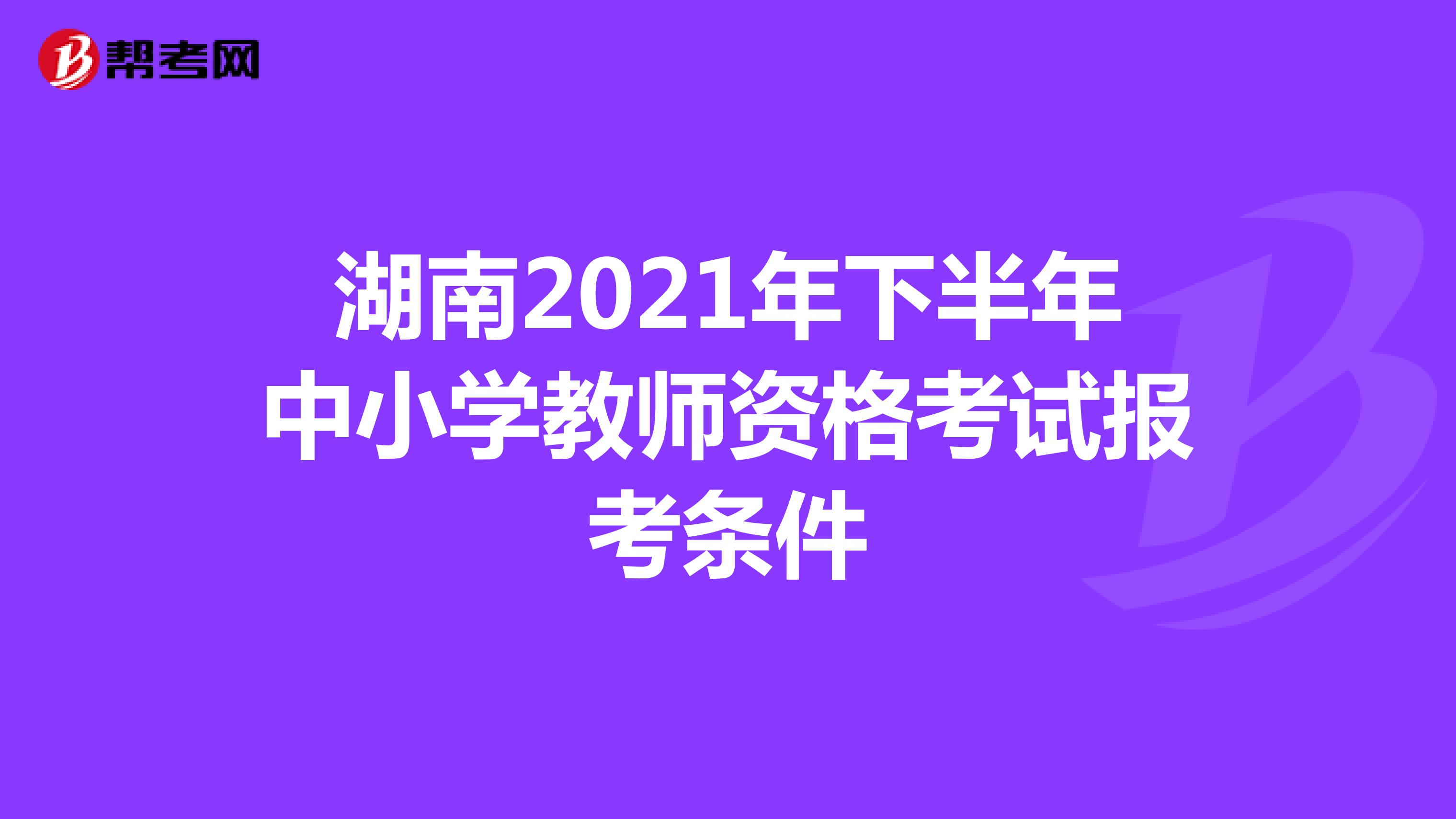 湖南2021年下半年中小学教师资格考试报考条件