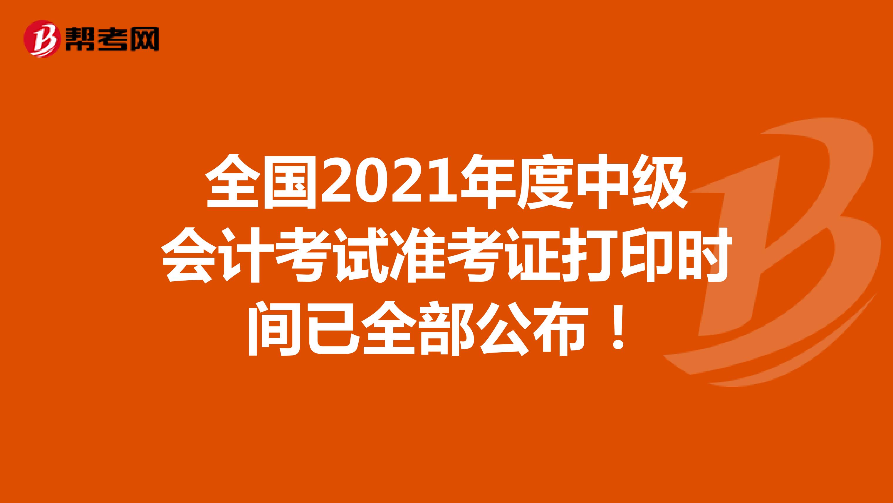 全国2021年度中级会计考试准考证打印时间已全部公布！