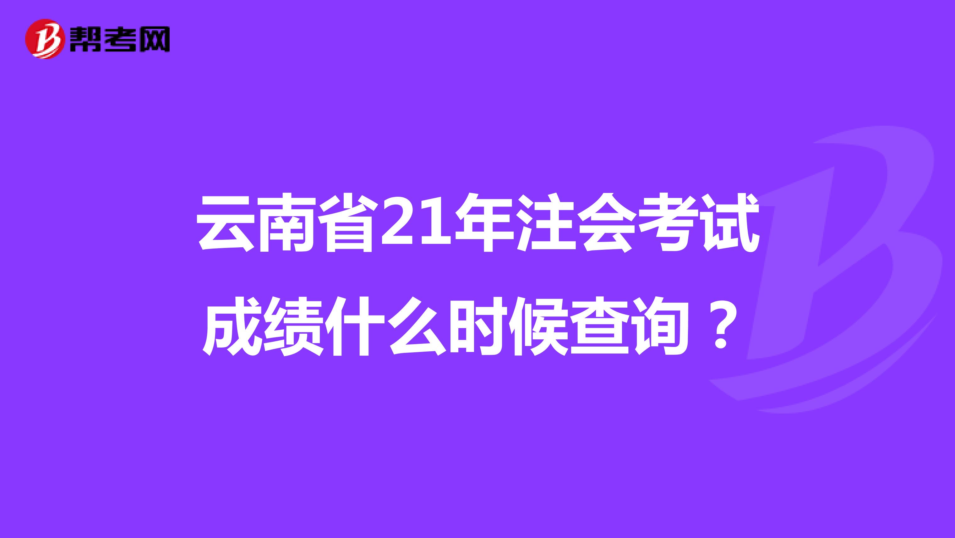 云南省21年注会考试成绩什么时候查询？