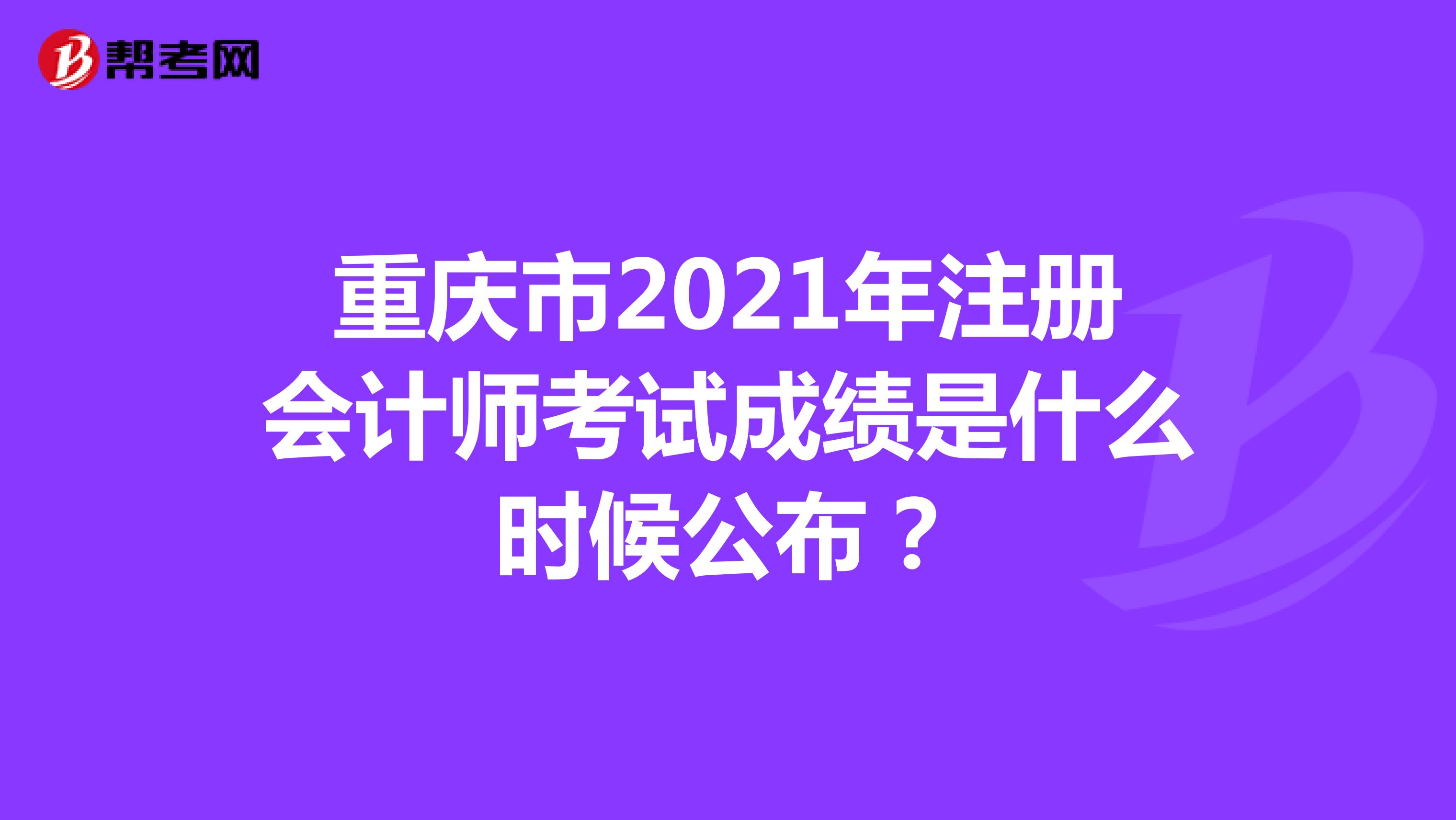 重庆市2021年注册会计师考试成绩是什么时候公布？