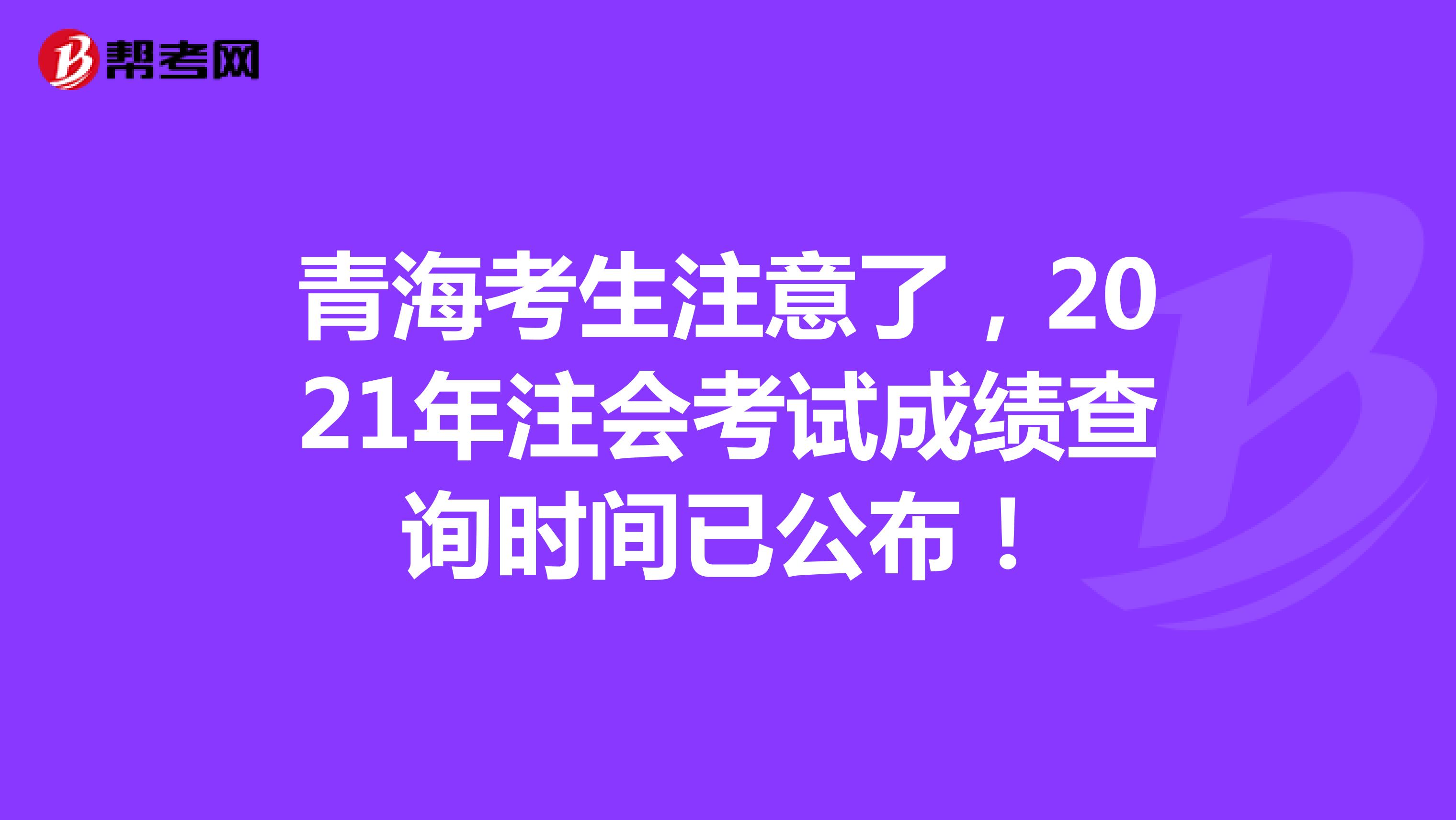 青海考生注意了，2021年注会考试成绩查询时间已公布！