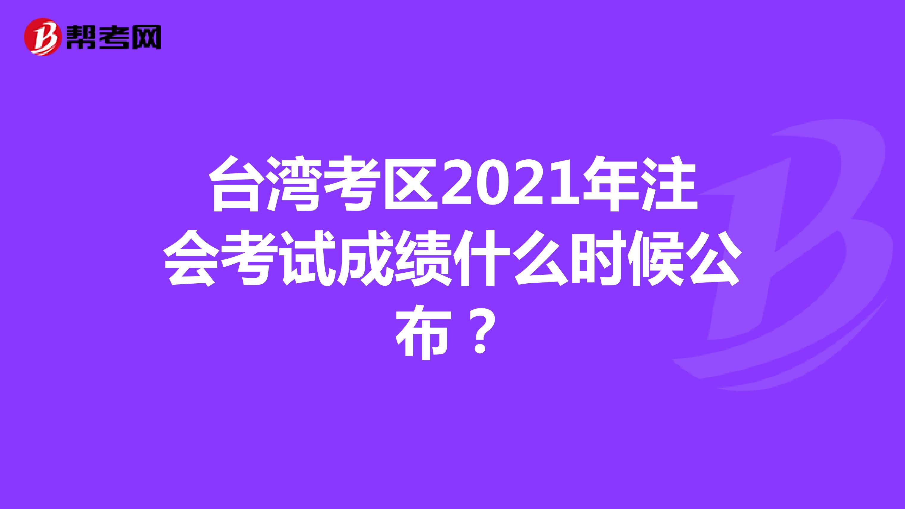 台湾考区2021年注会考试成绩什么时候公布？