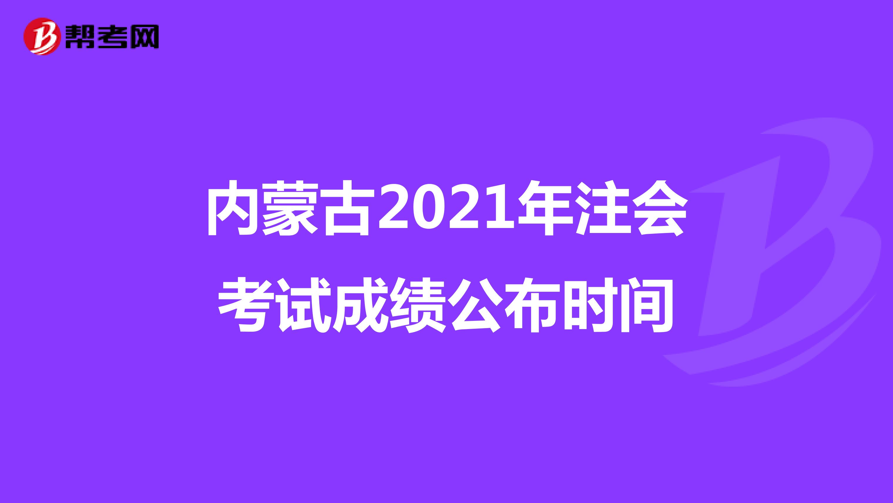 内蒙古2021年注会考试成绩公布时间