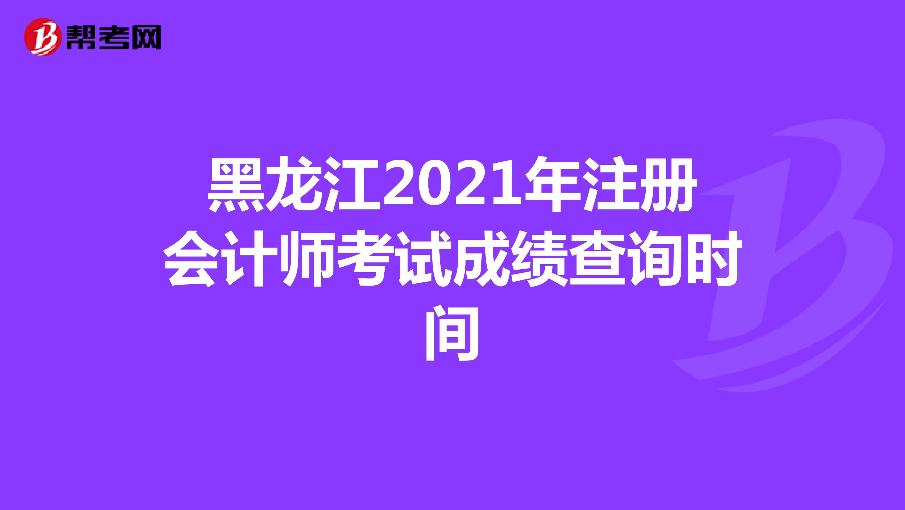 黑龙江2021年注册会计师考试成绩查询时间