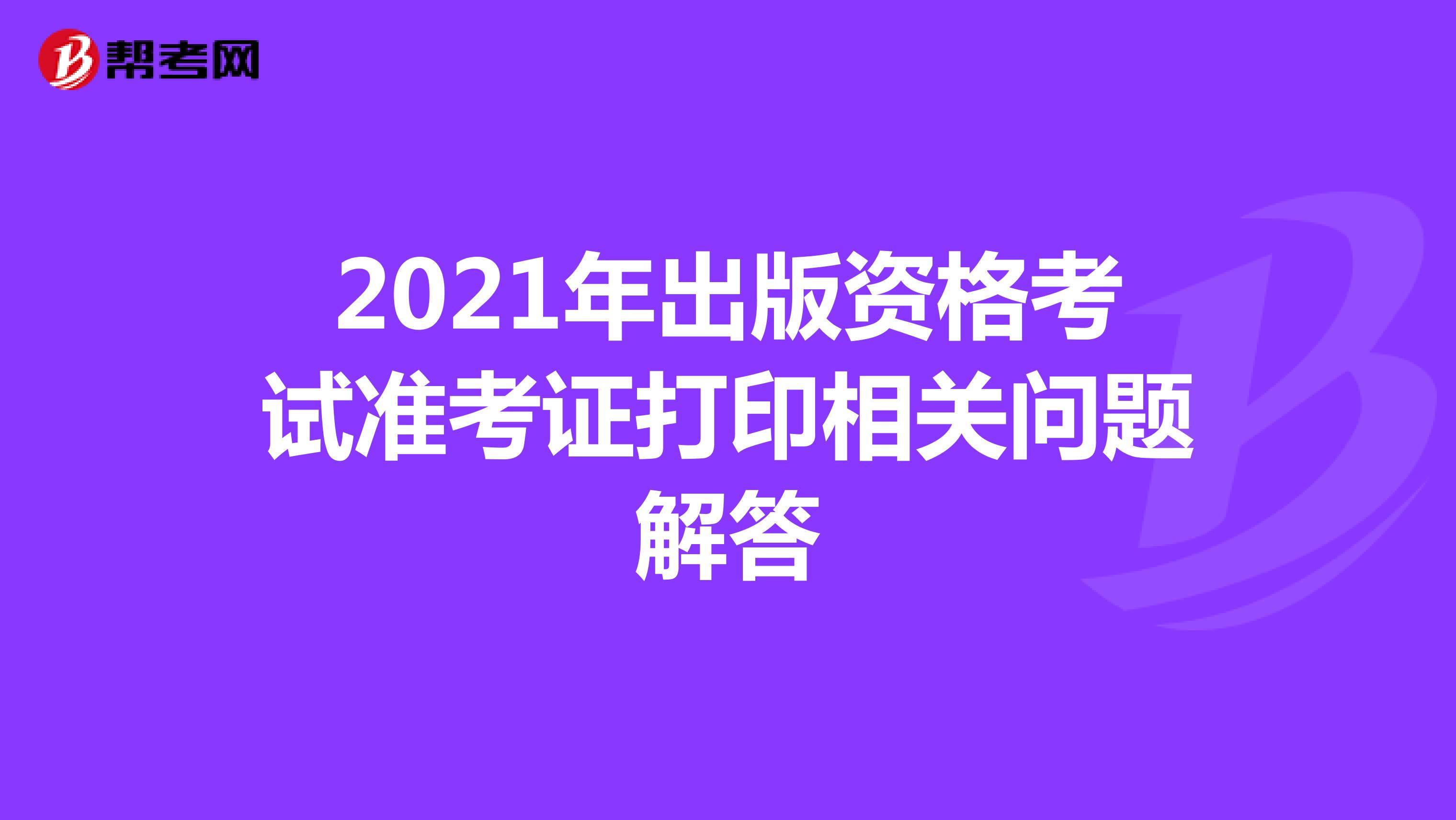 2021年出版資格考試準(zhǔn)考證打印相關(guān)問題解答