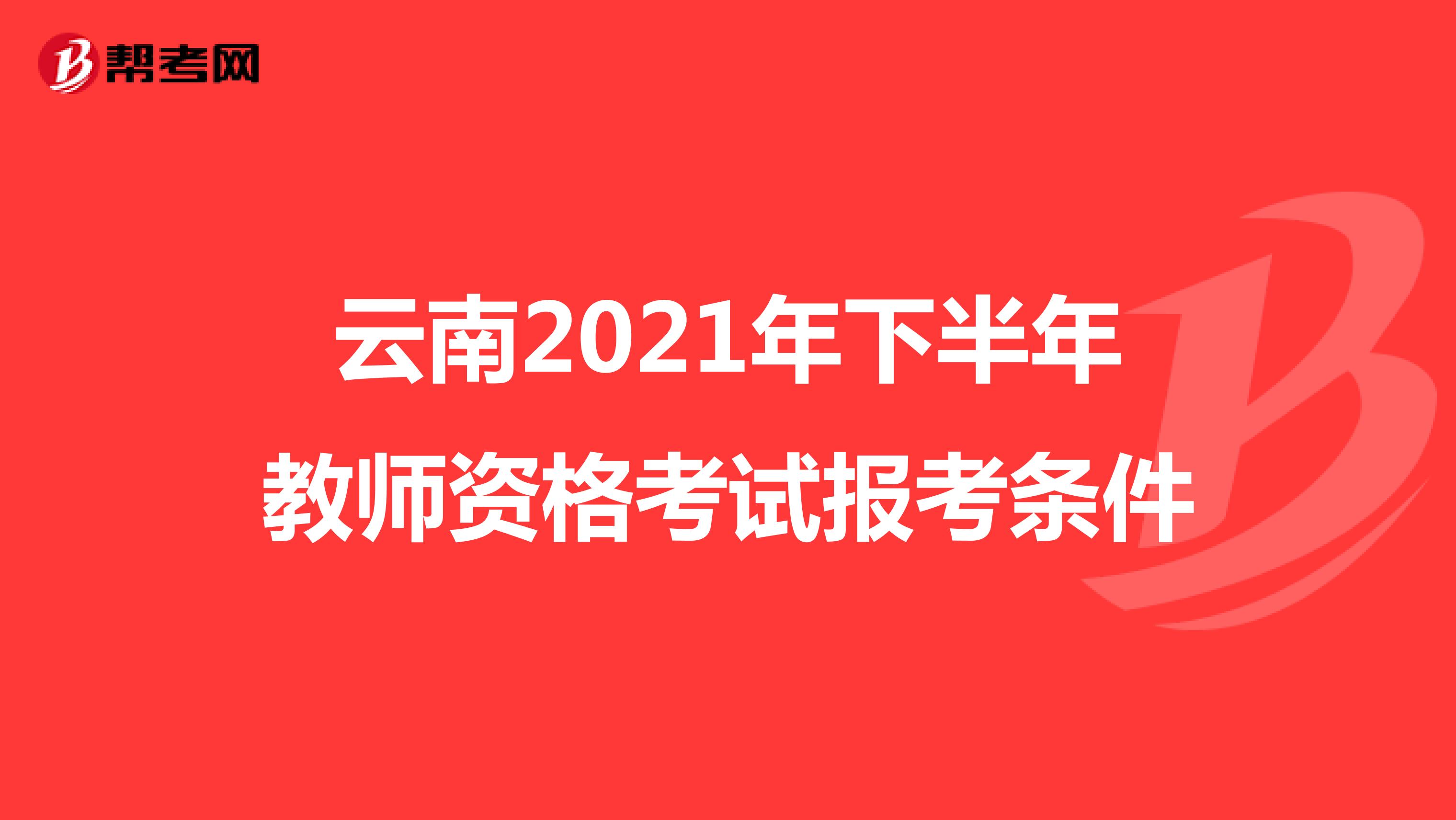 云南2021年下半年教师资格考试报考条件