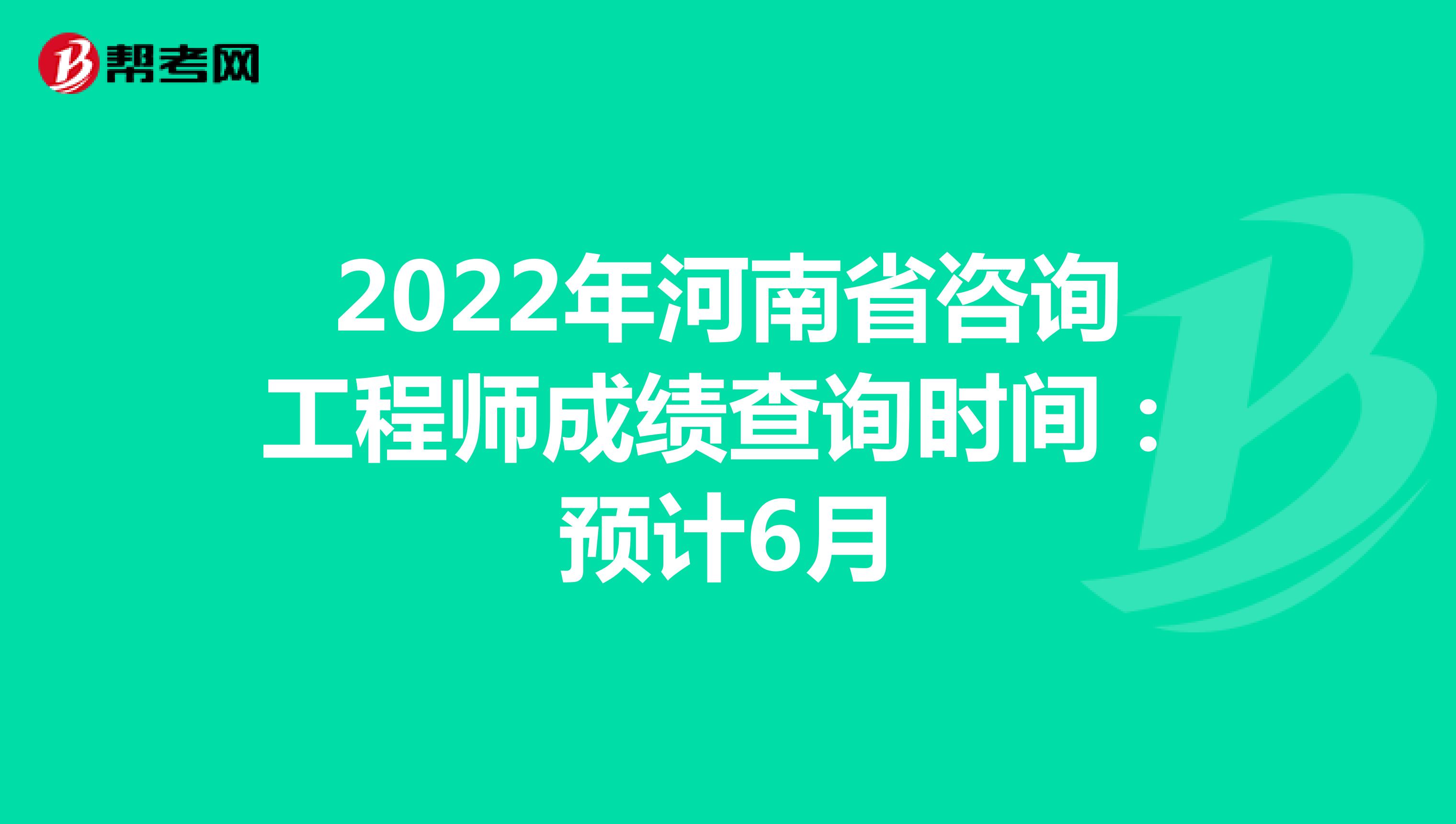 2022年河南省咨询工程师成绩查询时间：预计6月