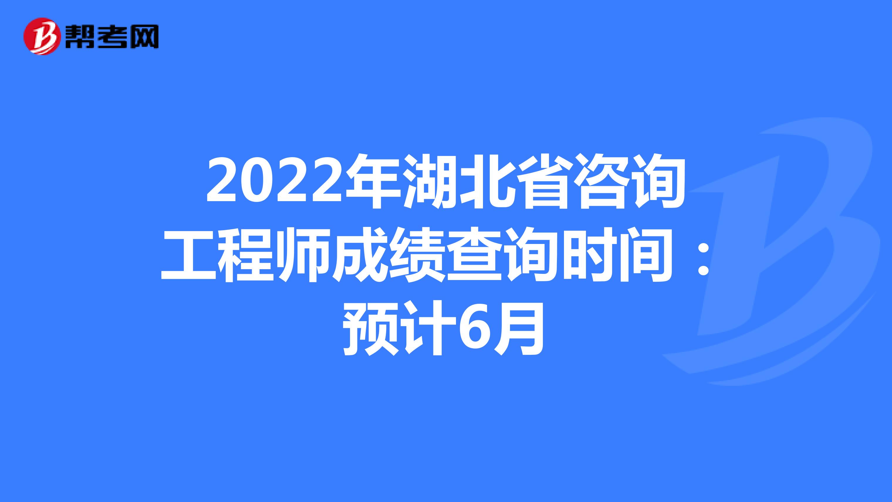 2022年湖北省咨询工程师成绩查询时间：预计6月