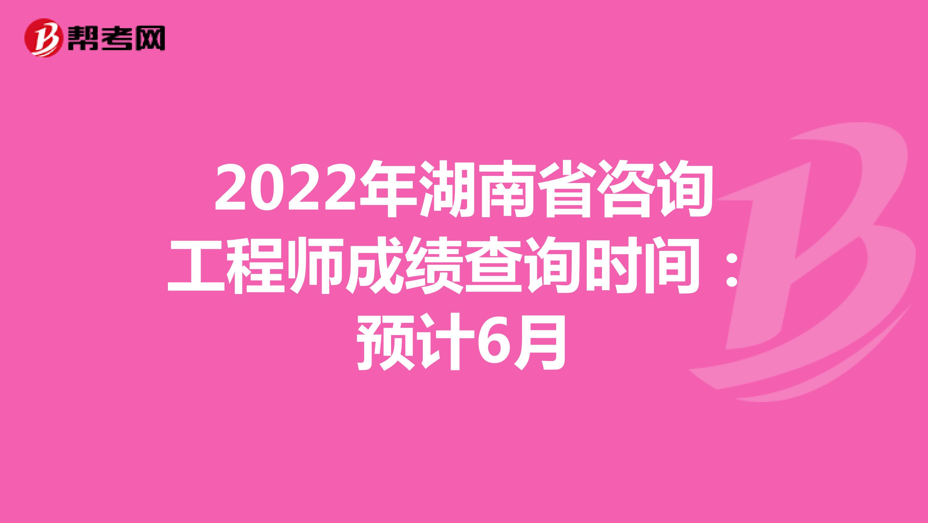 2022年湖南省咨询工程师成绩查询时间：预计6月