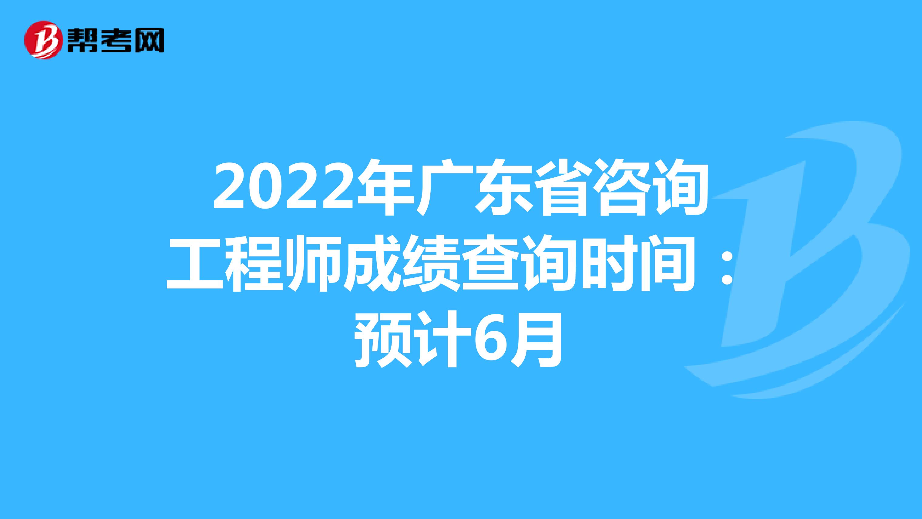 2022年广东省咨询工程师成绩查询时间：预计6月