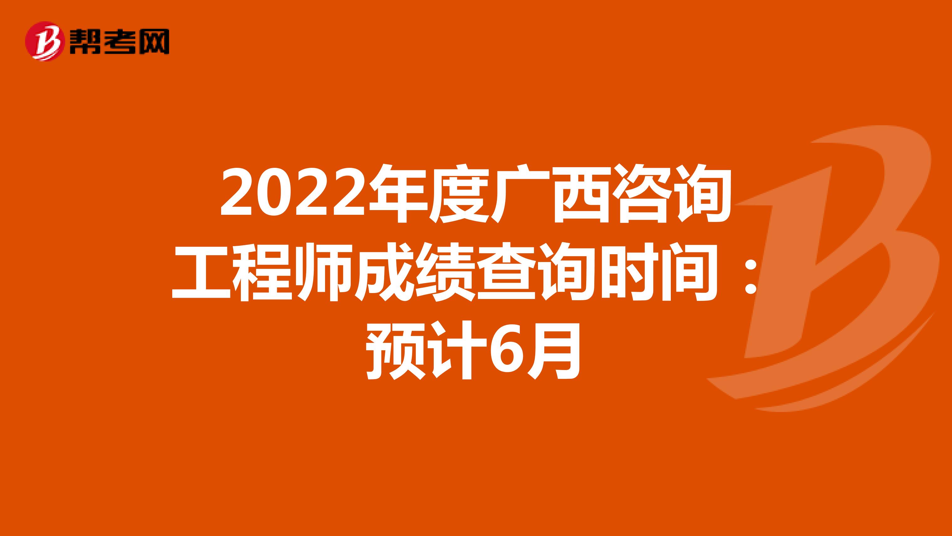 2022年度广西咨询工程师成绩查询时间：预计6月